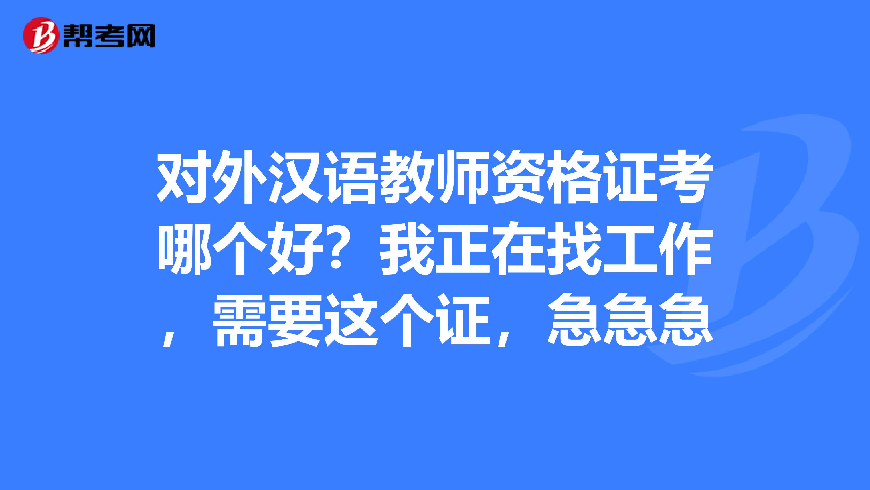 对外汉语教师资格证考哪个好？我正在找工作，需要这个证，急急急