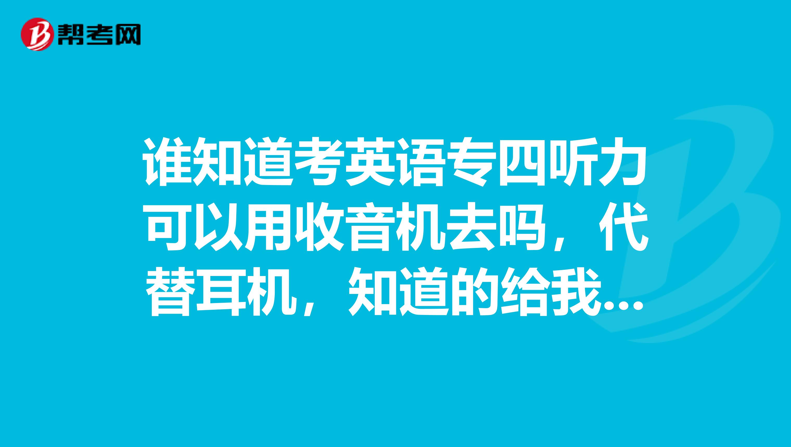 谁知道考英语专四听力可以用收音机去吗，代替耳机，知道的给我说一下，谢谢。