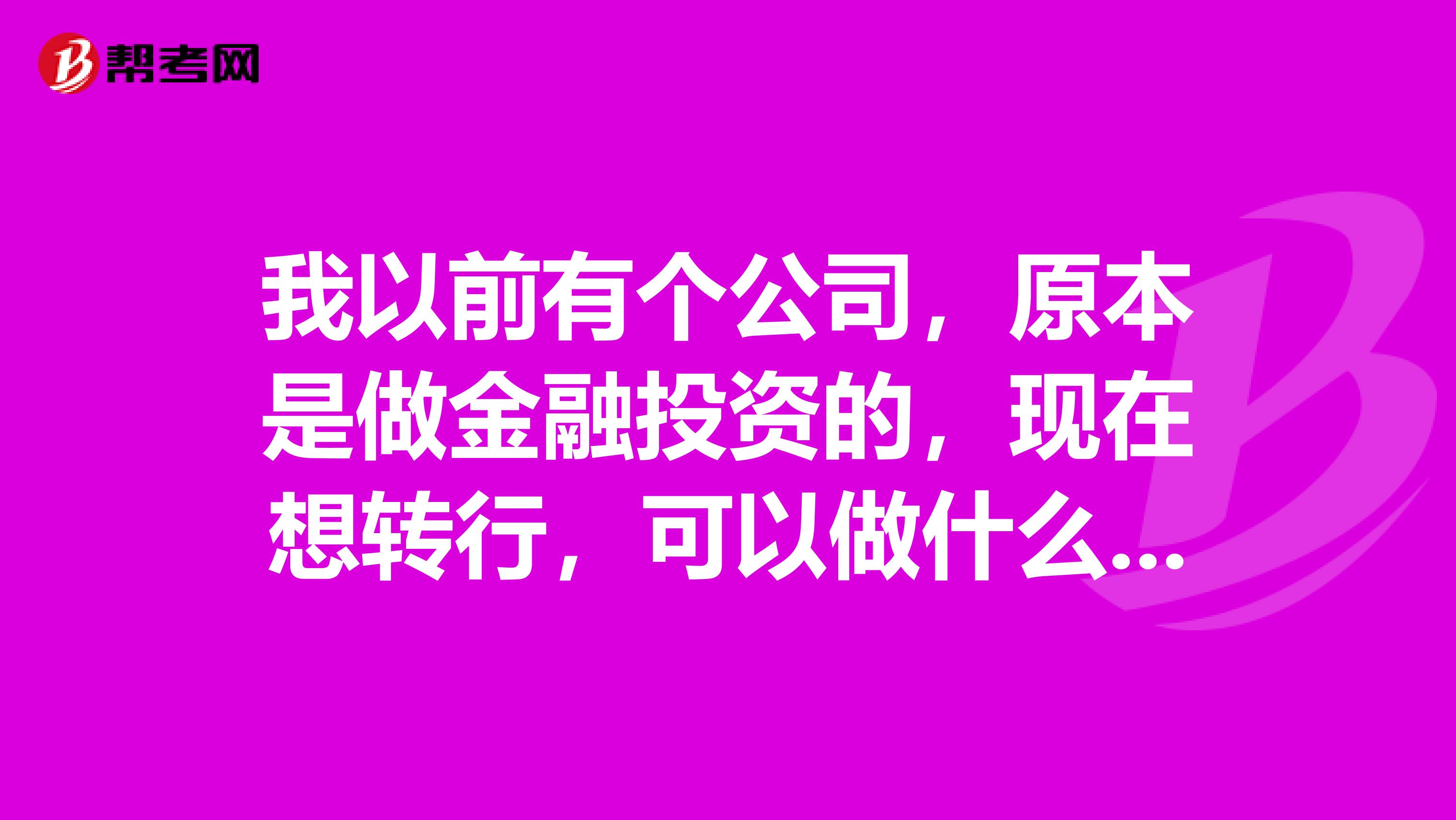 我以前有个公司,原本是做金融投资的,现在想转行,可以做什么呢希望大家能给个好的建议