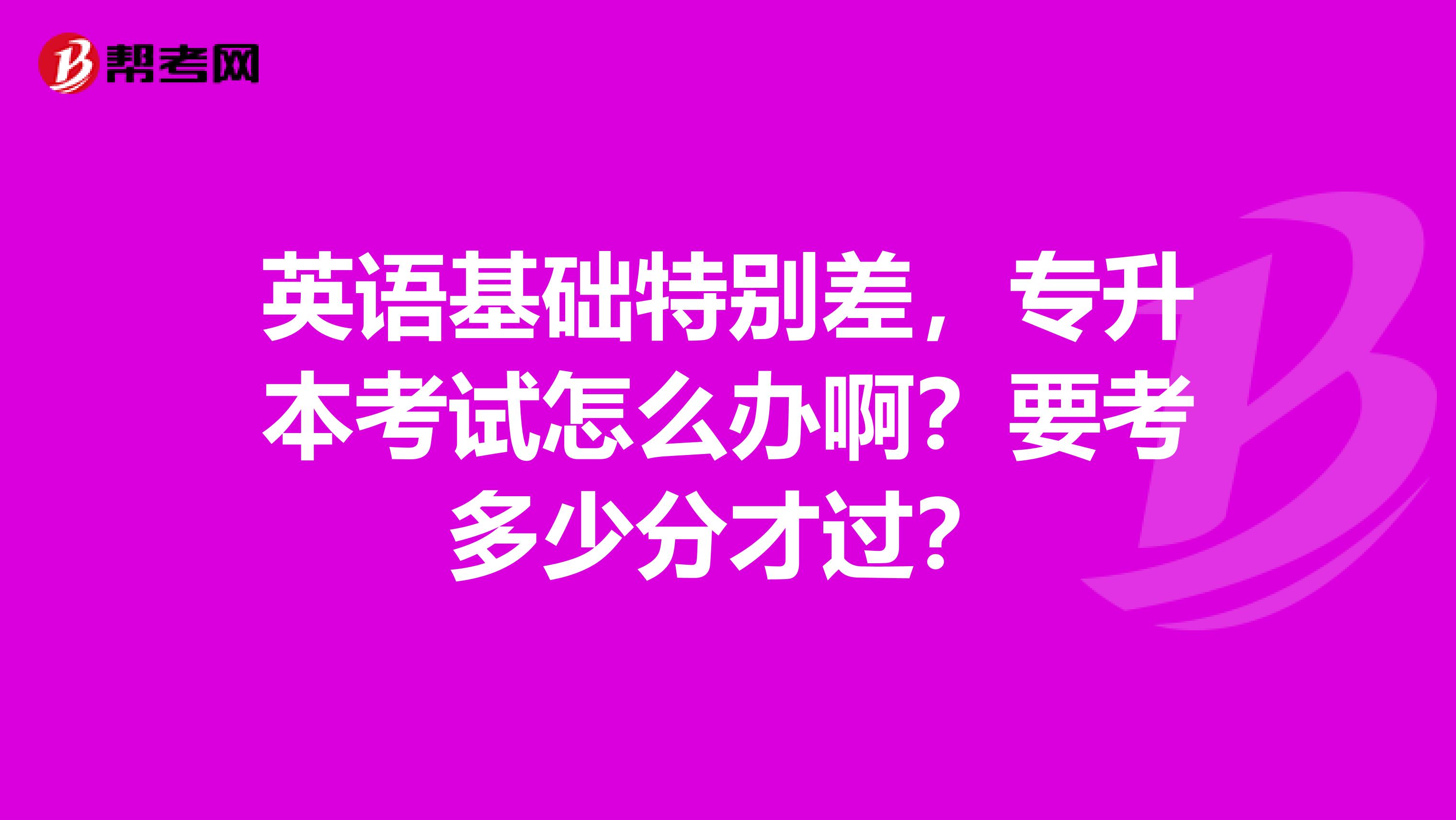 英语基础特别差，专升本考试怎么办啊？要考多少分才过？