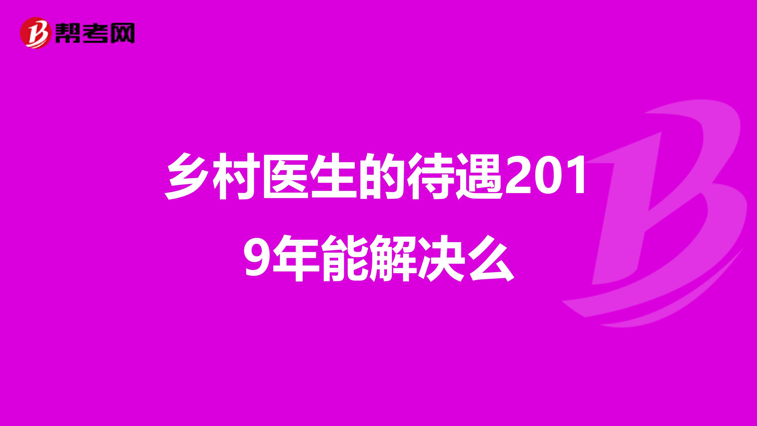 乡村医生的待遇2019年能解决么