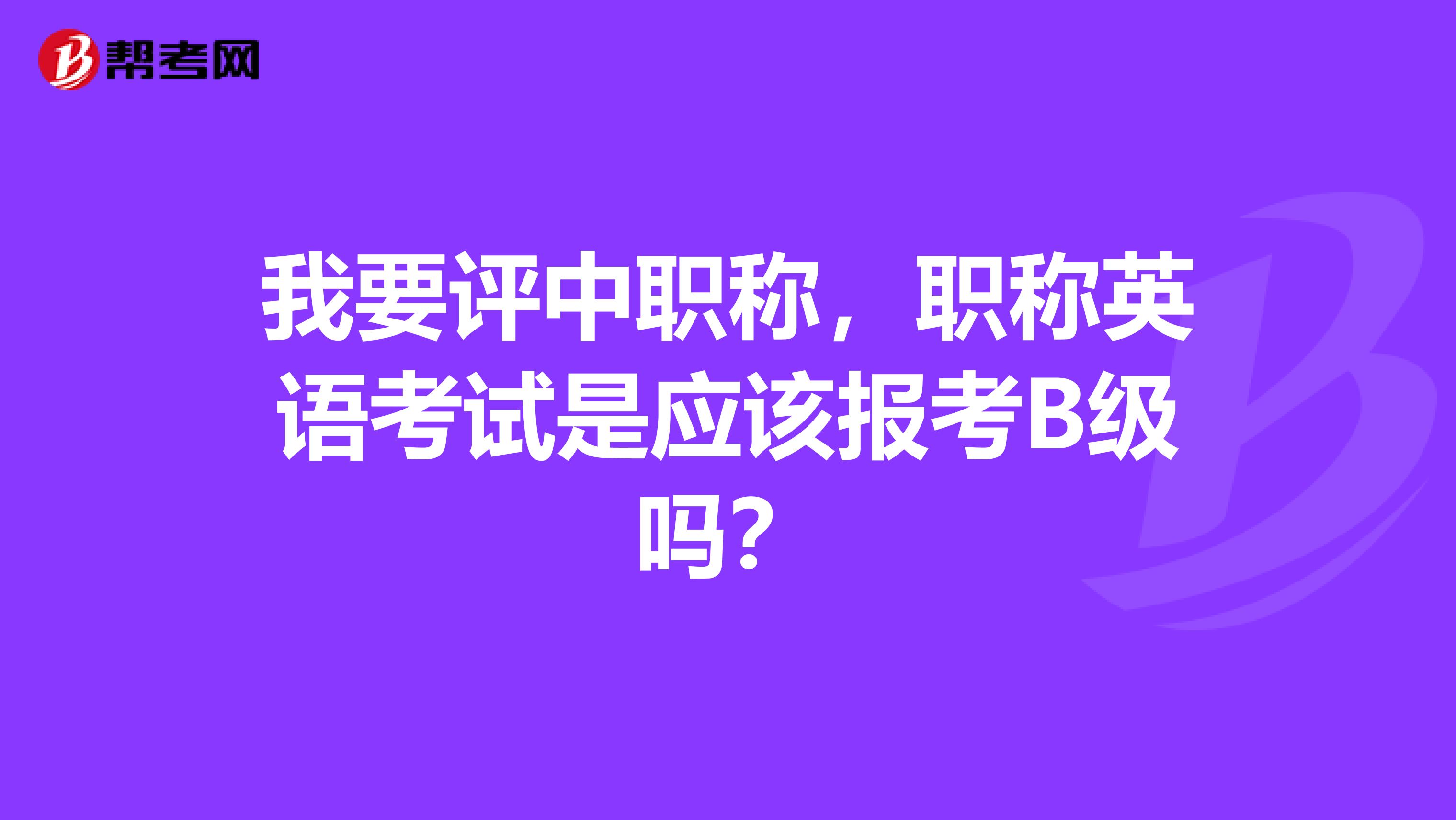 我要评中职称，职称英语考试是应该报考B级吗？
