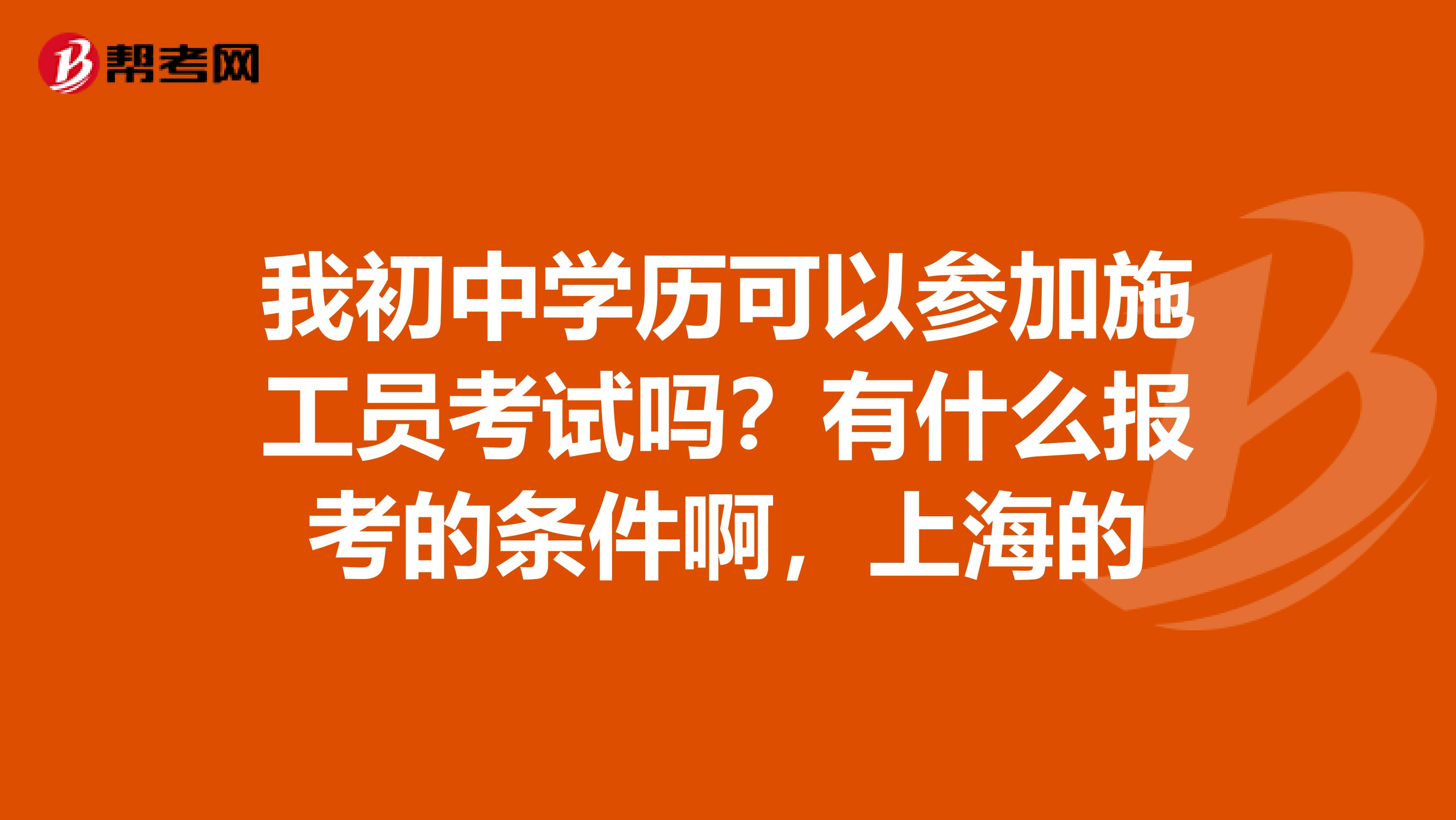 我初中学历可以参加施工员考试吗？有什么报考的条件啊，上海的