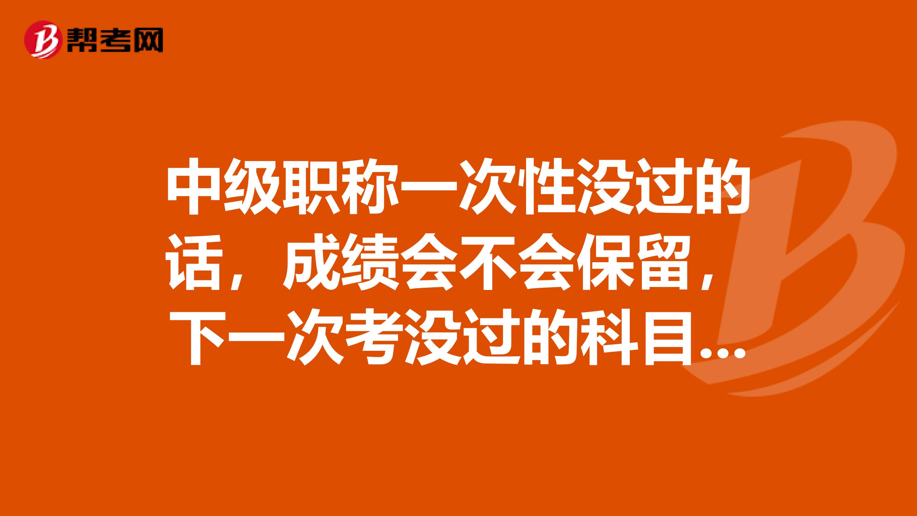 中级职称一次性没过的话,成绩会不会保留,下一次考没过的科目就行了呢?