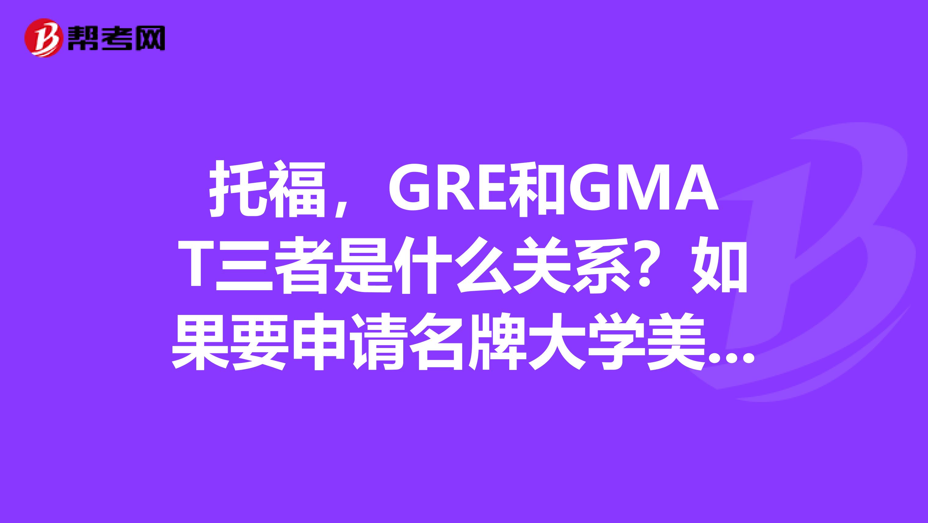 托福,GRE和GMAT三者是什么关系?如果要申请名牌大学美国,加拿大以外一定要考GRE或GMAT吗?