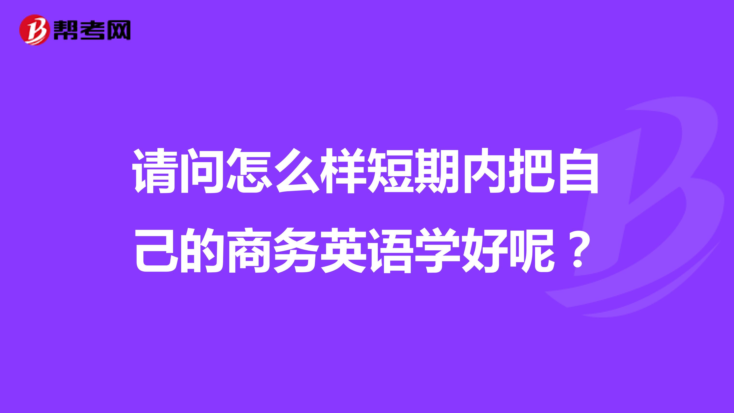 请问怎么样短期内把自己的商务英语学好呢?