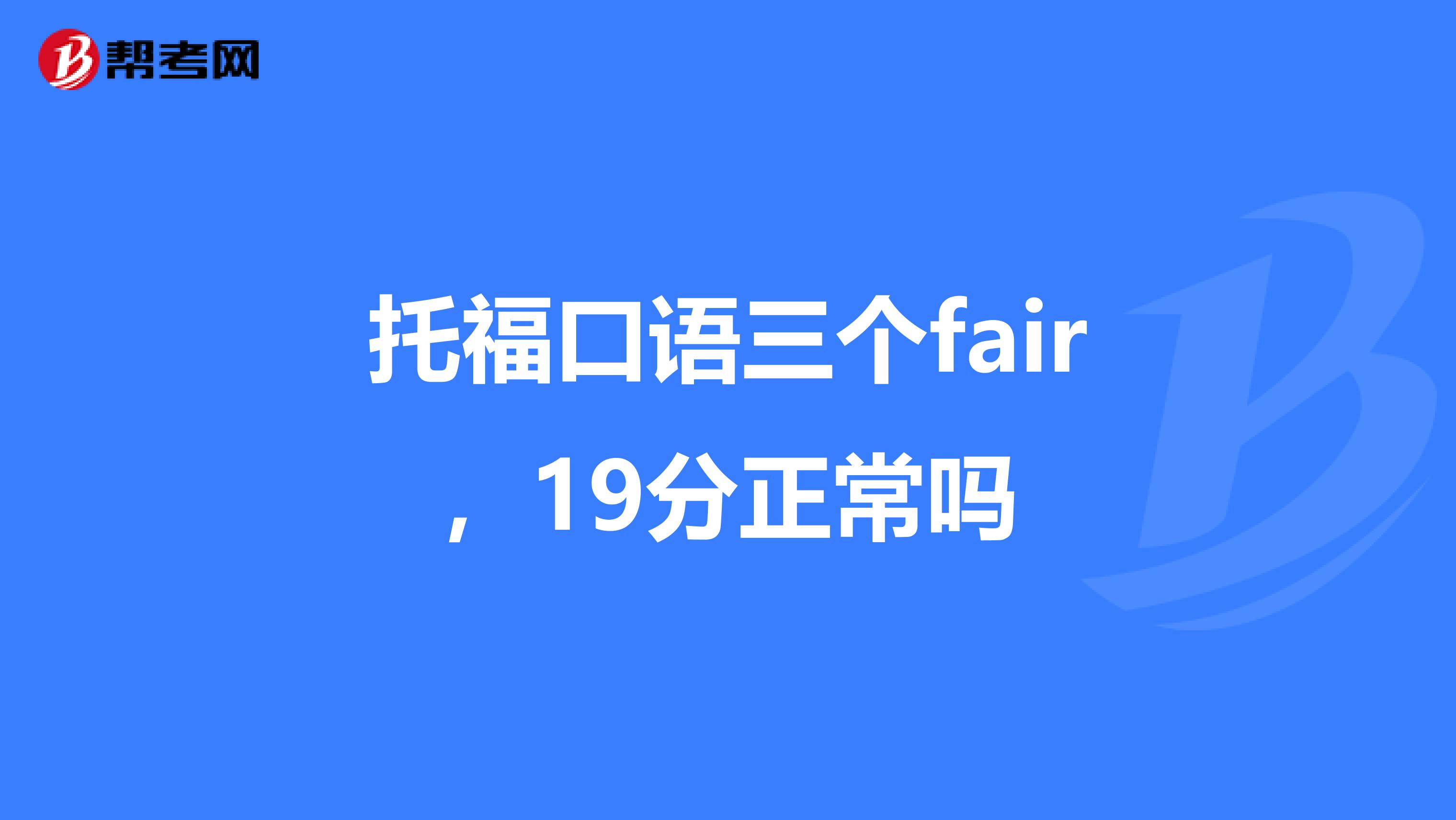 托福口语三个fair，19分正常吗