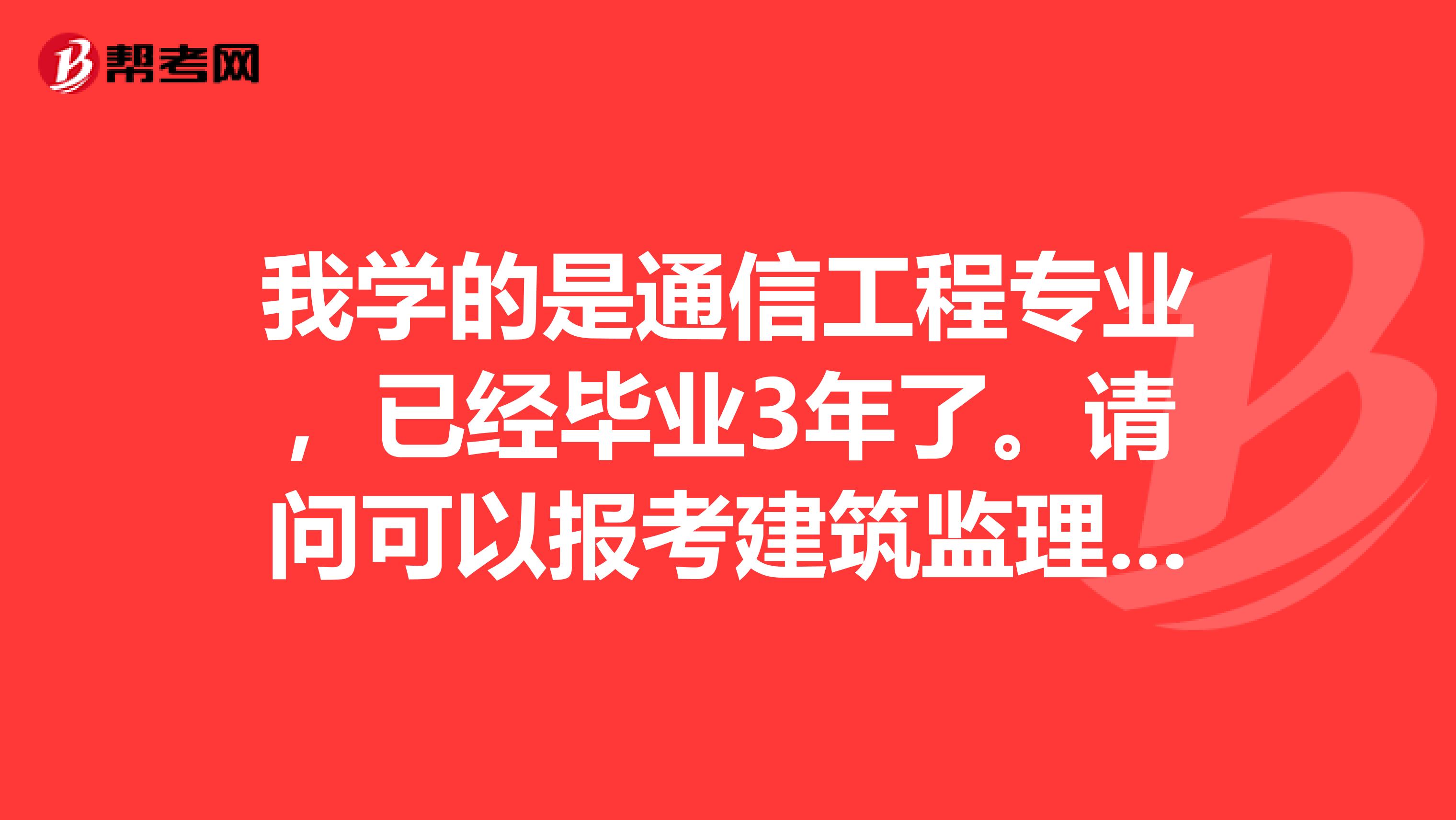 我学的是通信工程专业,已经毕业3年了。请问可以报考建筑监理工程师考试吗