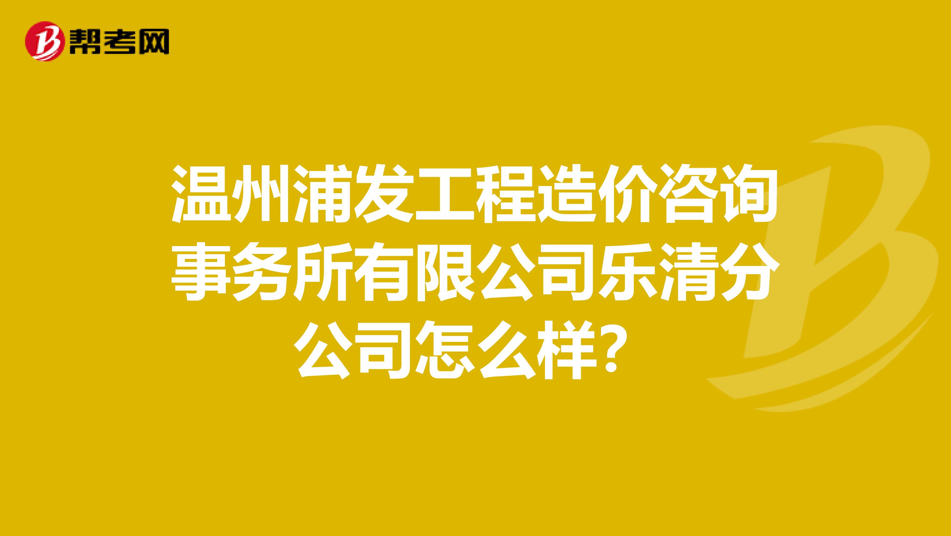 温州浦发工程造价咨询事务所有限公司乐清分公司怎么样？