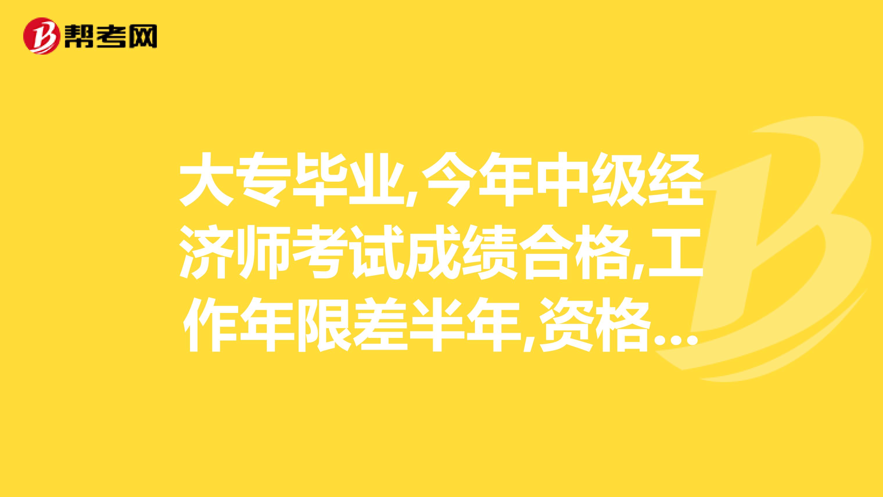 大专毕业,今年中级经济师考试成绩合格,工作年限差半年,资格审核能过吗?