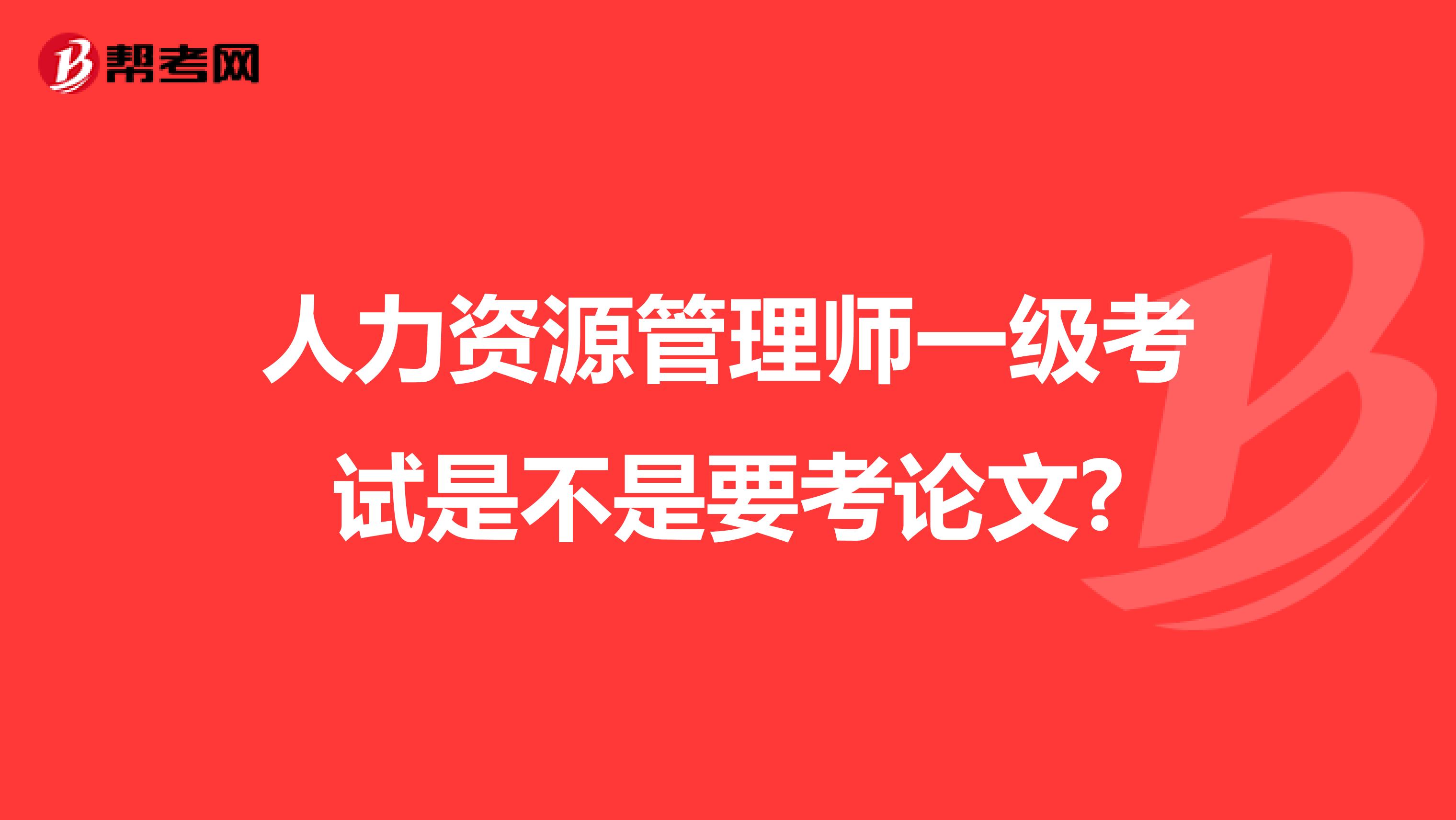 人力资源管理师一级考试是不是要考论文?