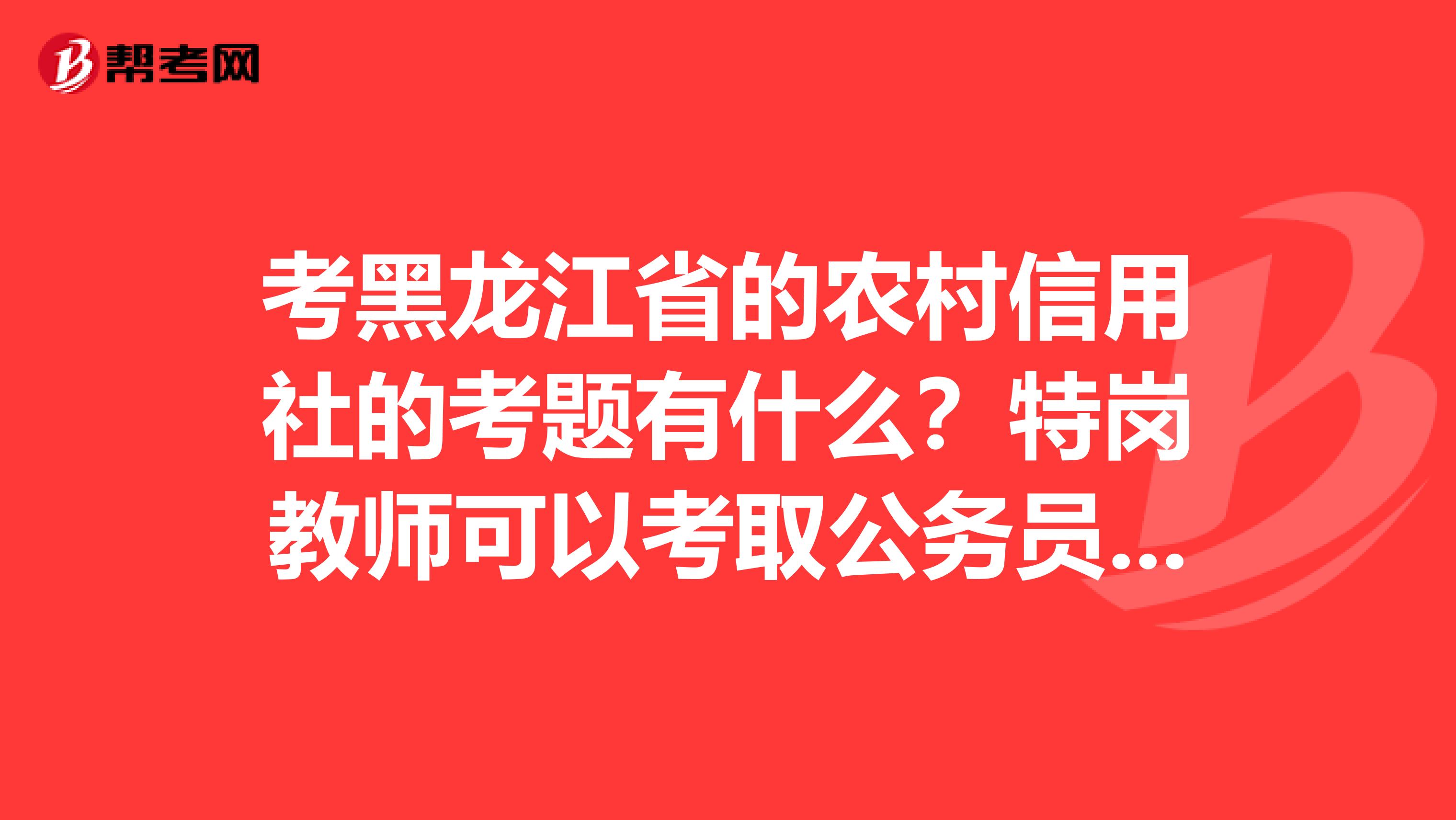 考黑龙江省的农村信用社的考题有什么？特岗教师可以考取公务员吗？