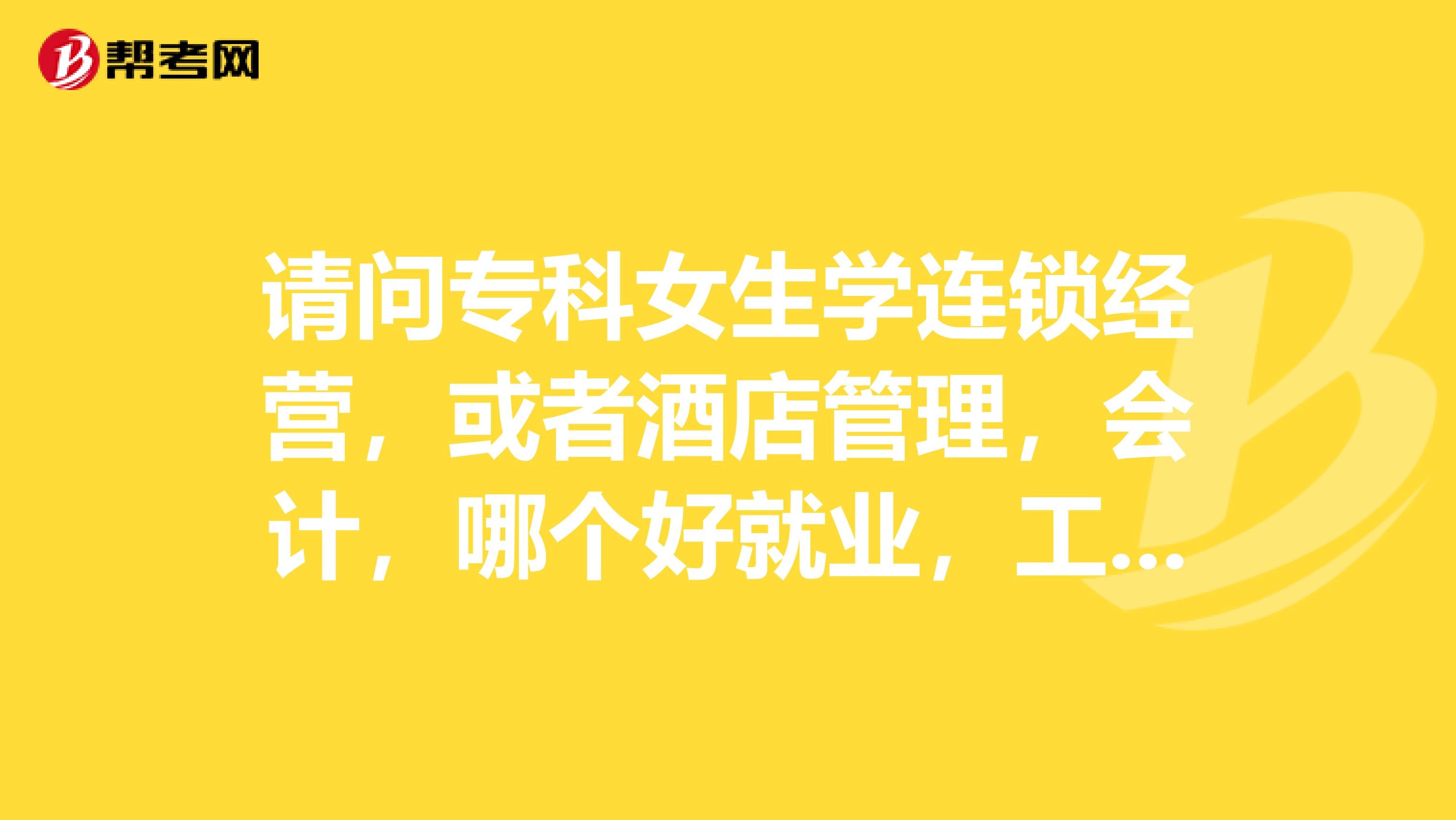 请问专科女生学连锁经营,或者酒店管理,会计,哪个好就业,工资高