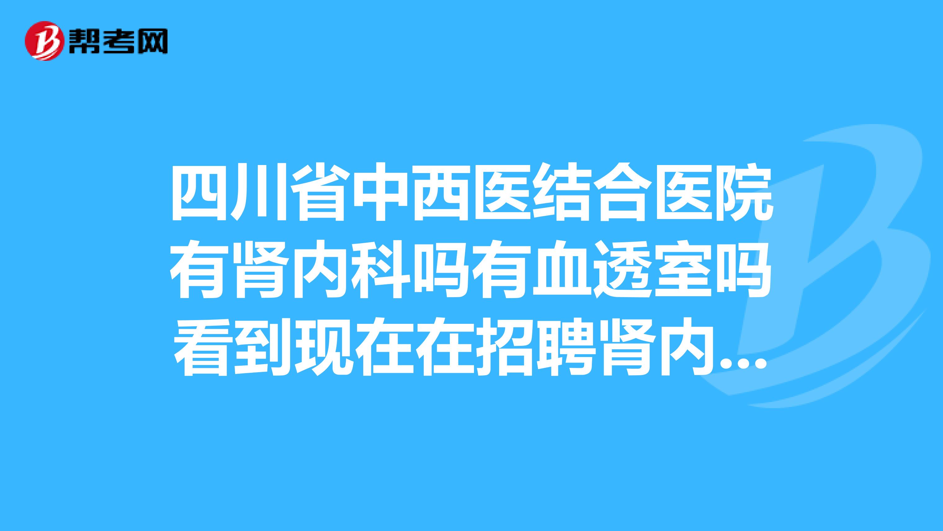 四川省中西医结合医院有肾内科吗有血透室吗看到现在在招聘肾内医生,想了解一下,谢谢啊