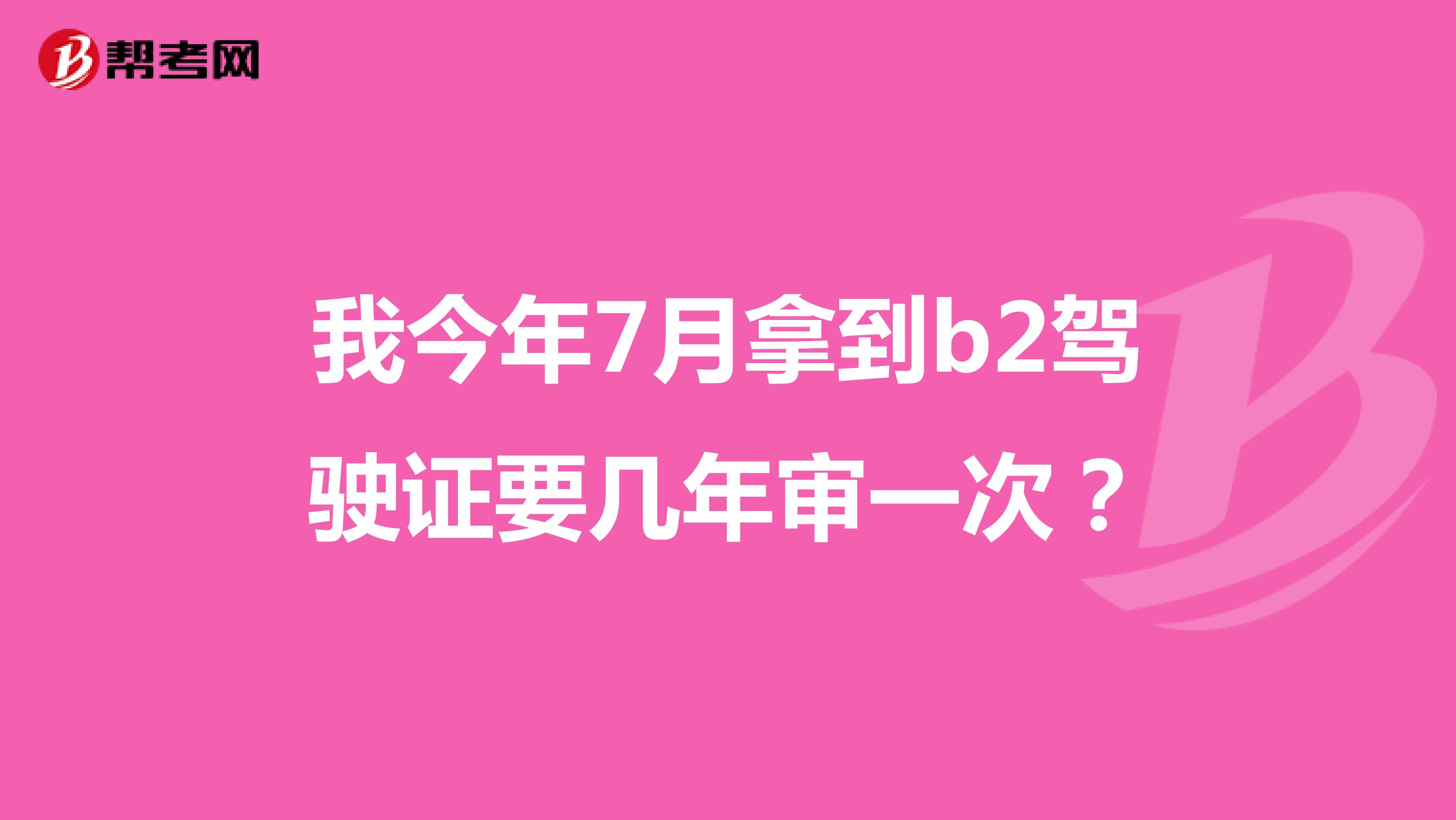 我今年7月拿到b2驾驶证要几年审一次？