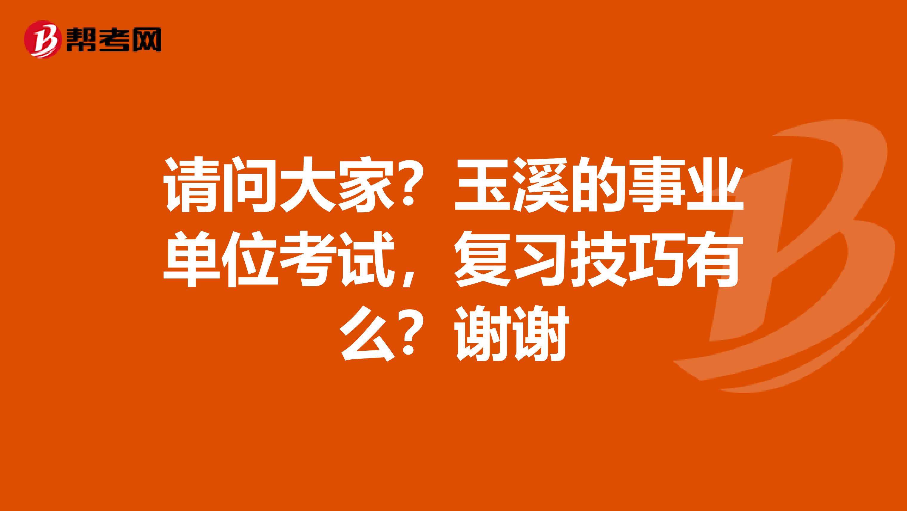 请问大家？玉溪的事业单位考试，复习技巧有么？谢谢