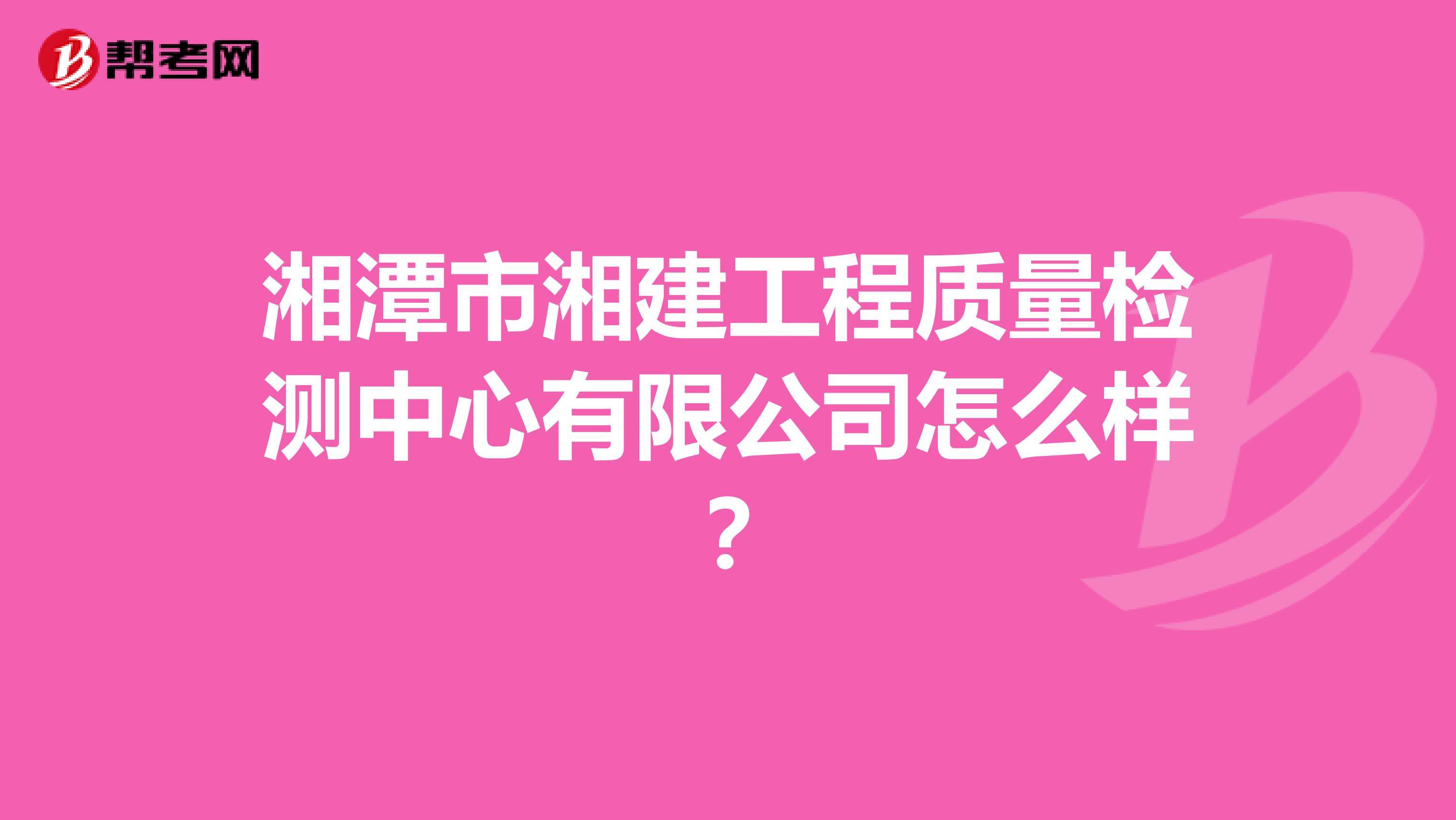 湘潭市湘建工程质量检测中心有限公司怎么样？