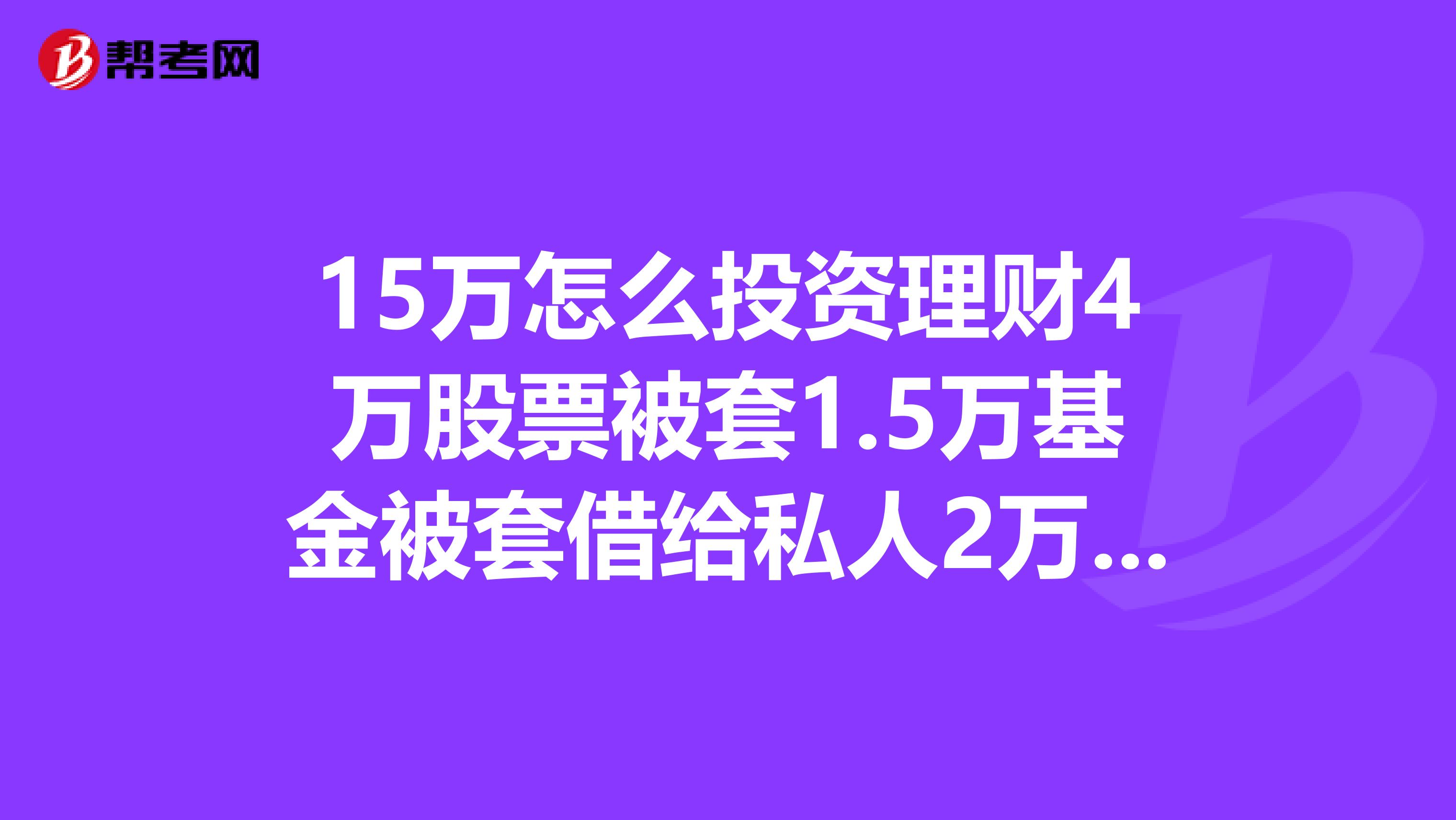15万怎么投资理财4万股票被套1.5万基金被套借给私人2万目前手上现金有9万该怎样来理财呢？