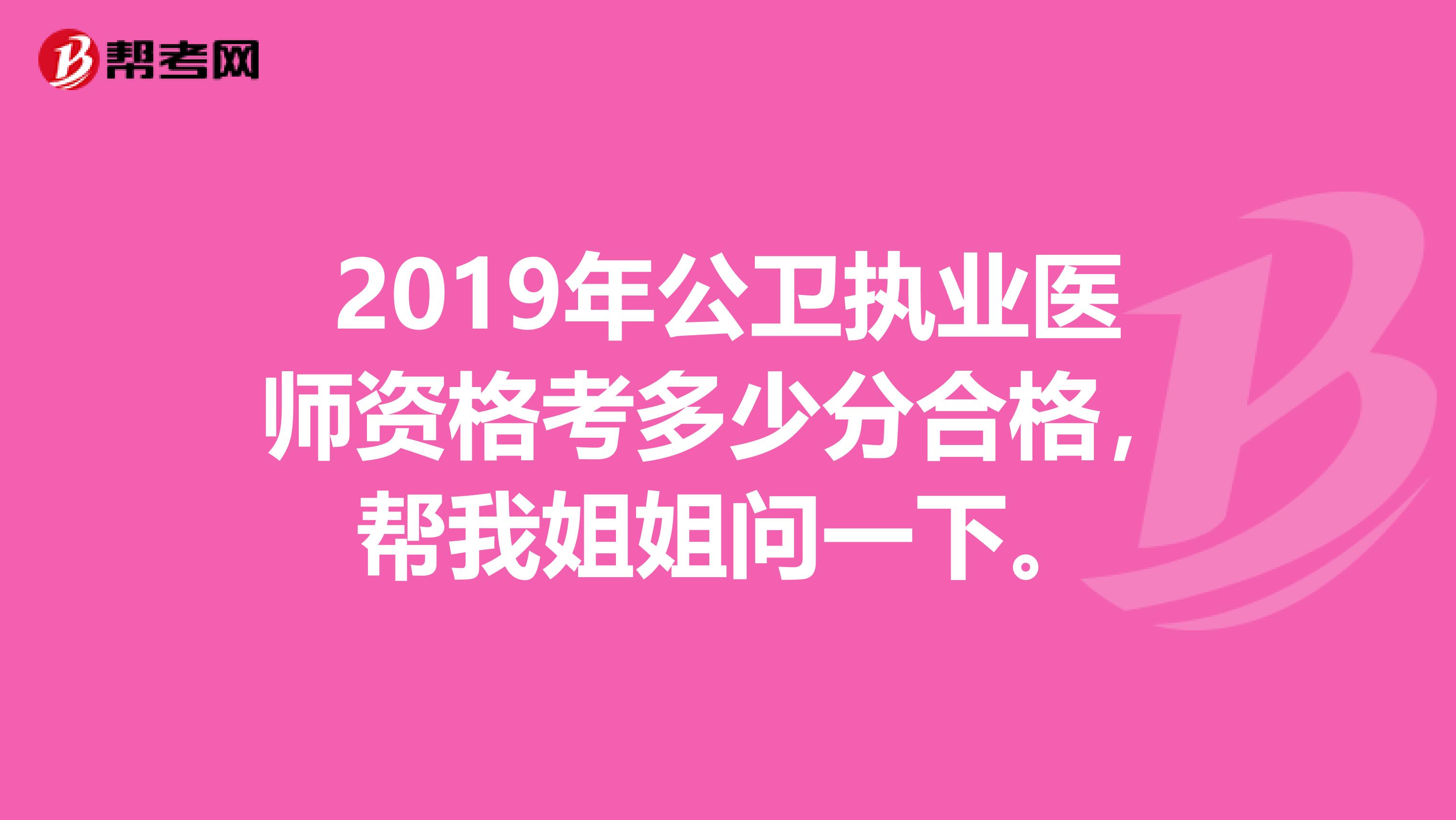 2019年公卫执业医师资格考多少分合格,帮我姐姐问一下。