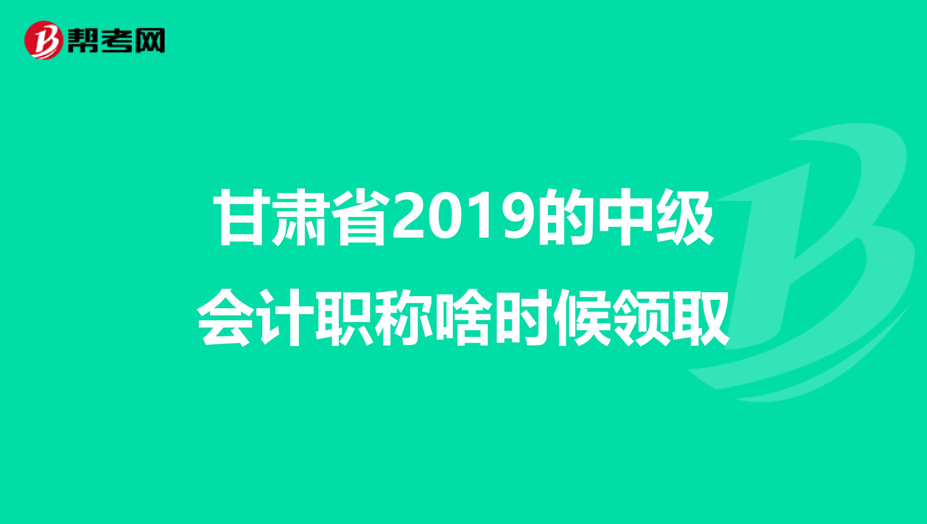 甘肃省2019的中级会计职称啥时候领取