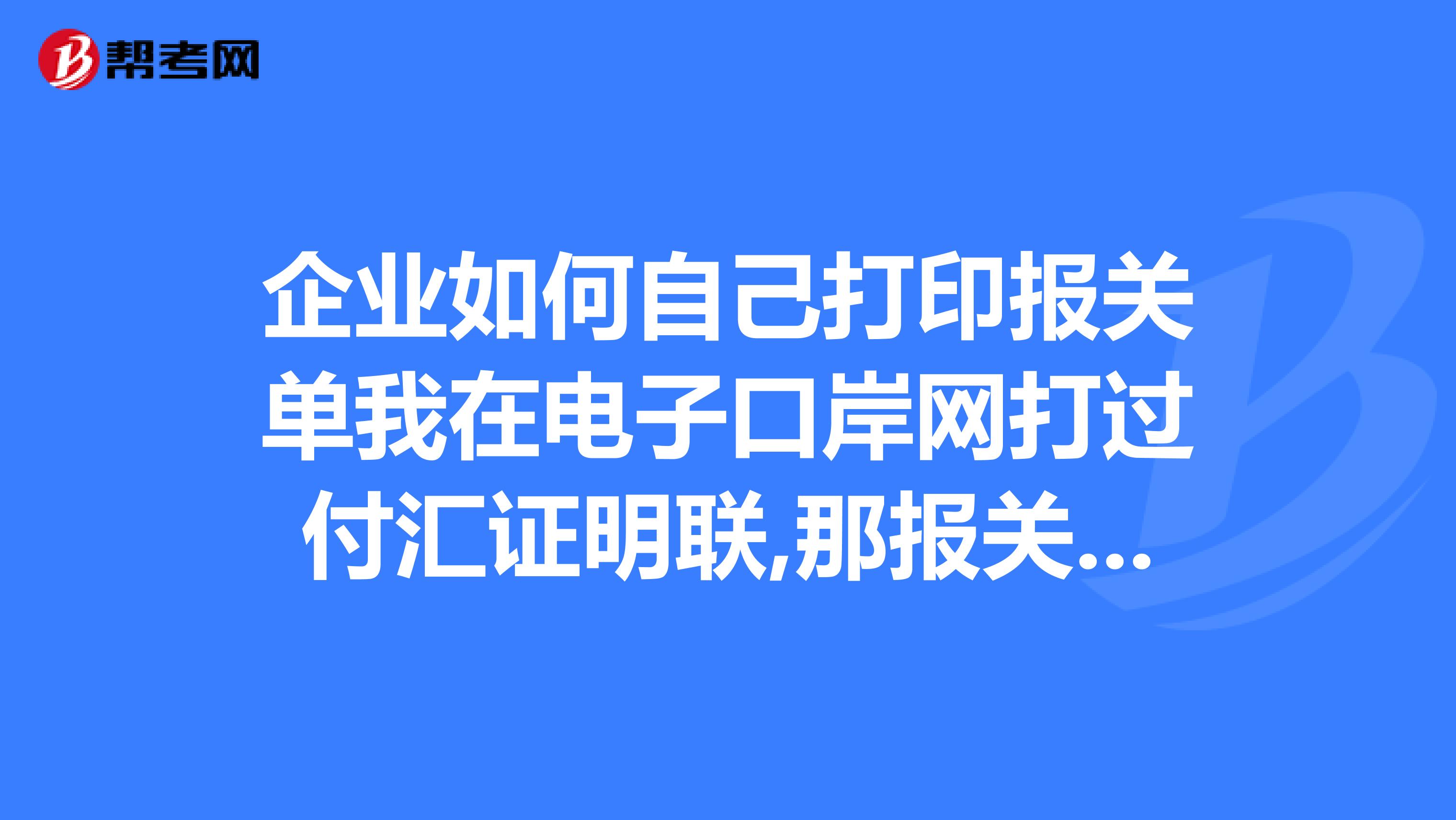 企业如何自己打印报关单我在电子口岸网打过付汇证明联,那报关单怎么打印