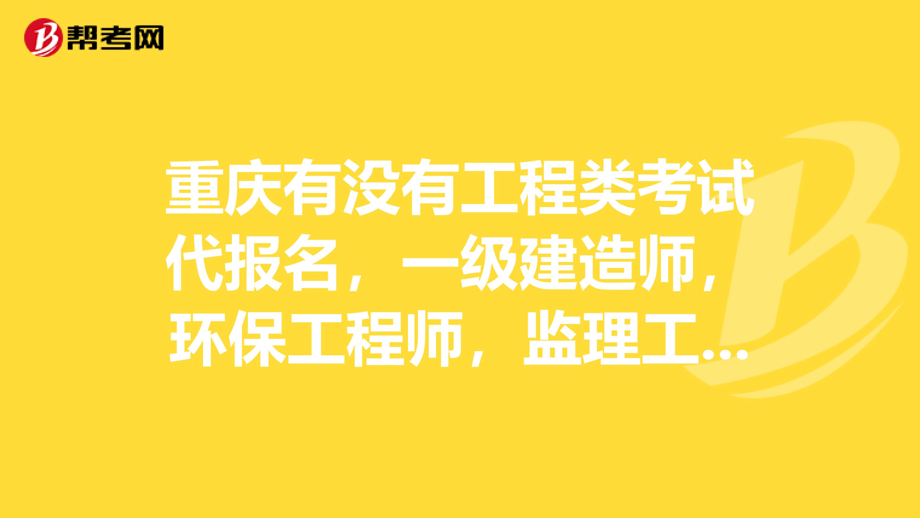 重庆有没有工程类考试代报名，一级建造师，环保工程师，监理工程师等等。请详细回答一下吧另外，靠谱吗