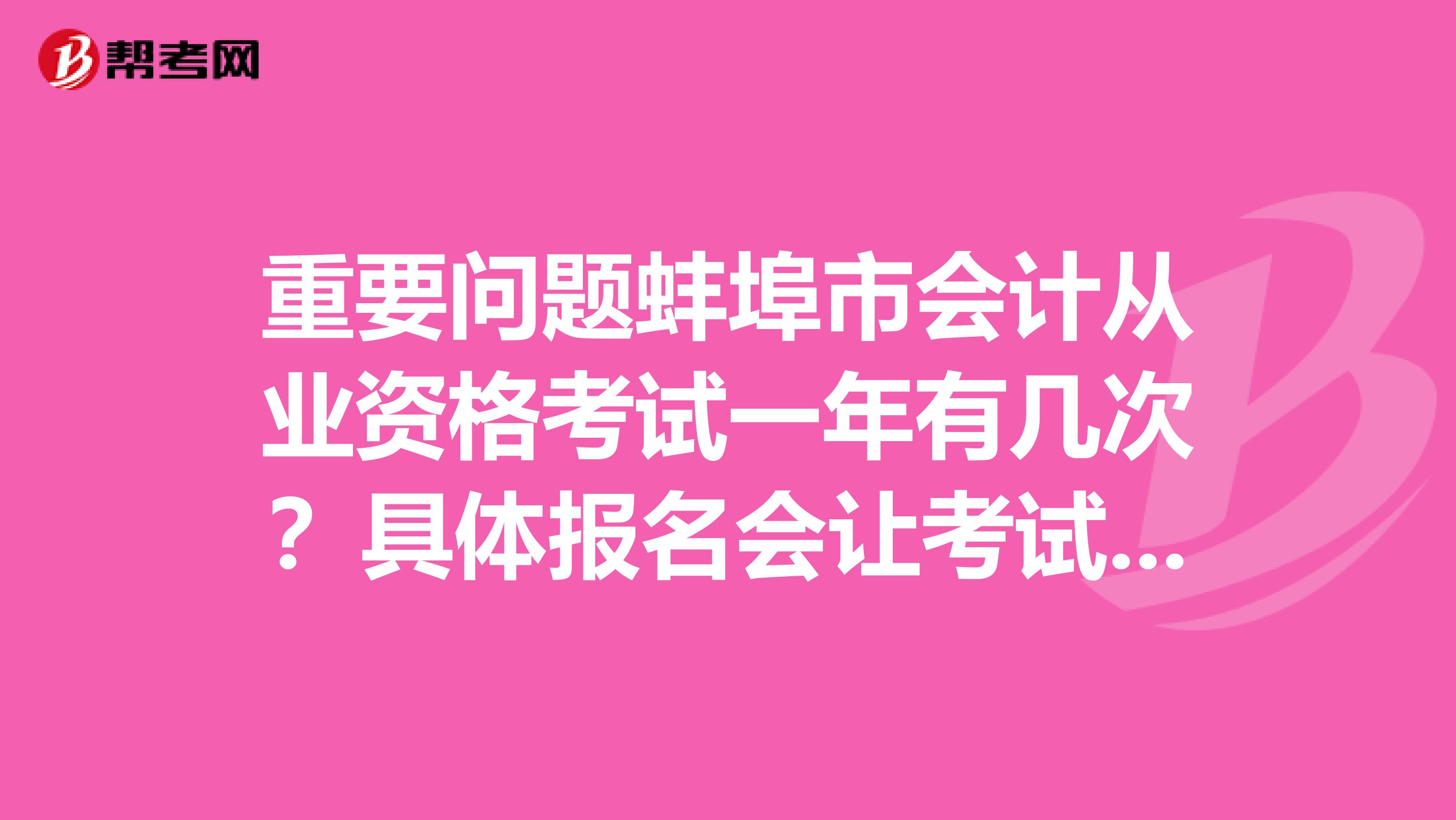 重要问题蚌埠市会计从业资格考试一年有几次？具体报名会让考试时间要求？非常感谢