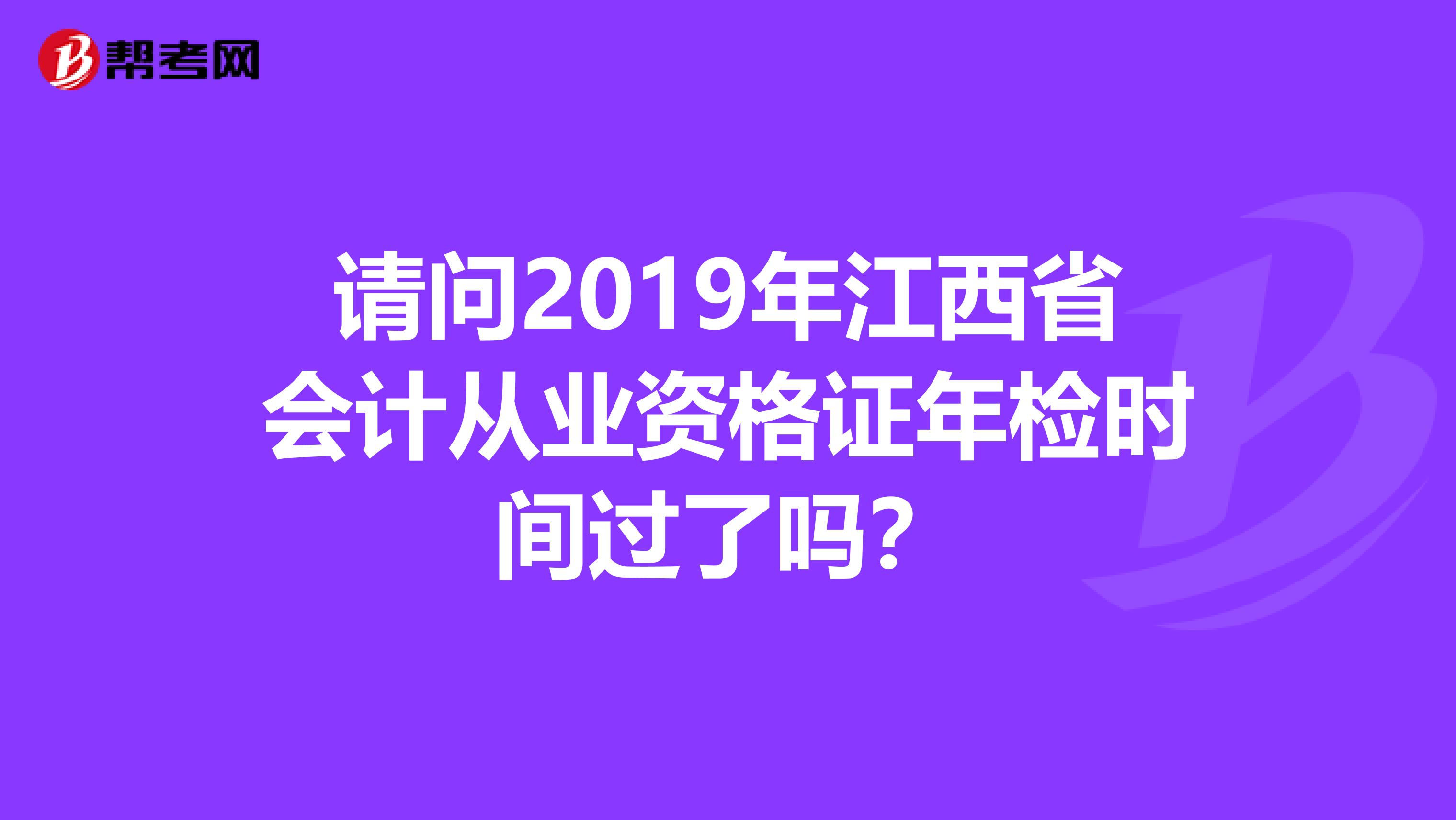 请问2019年江西省会计从业资格证年检时间过了吗？