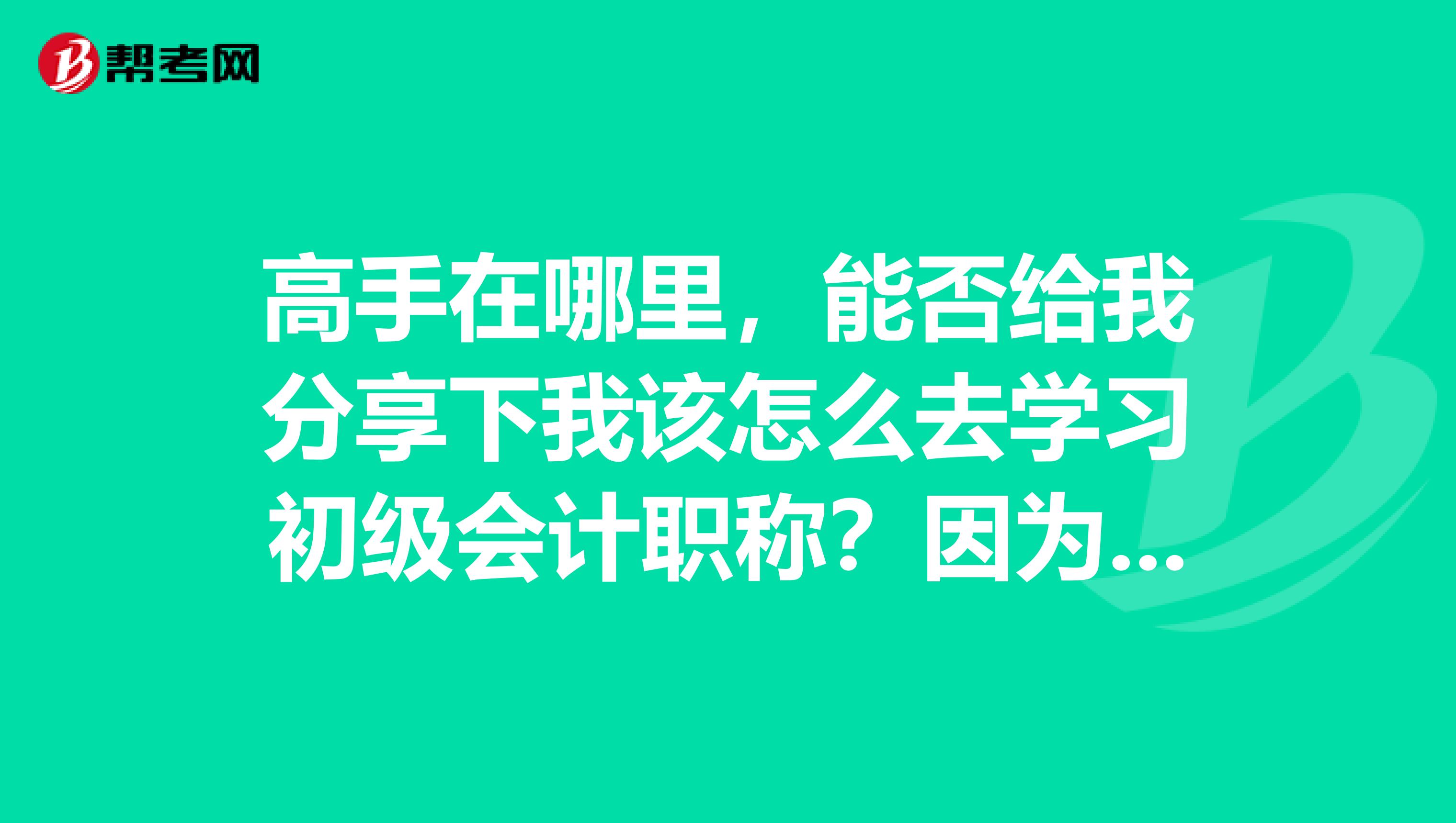 高手在哪里,能否给我分享下我该怎么去学习初级会计职称?因为要考证