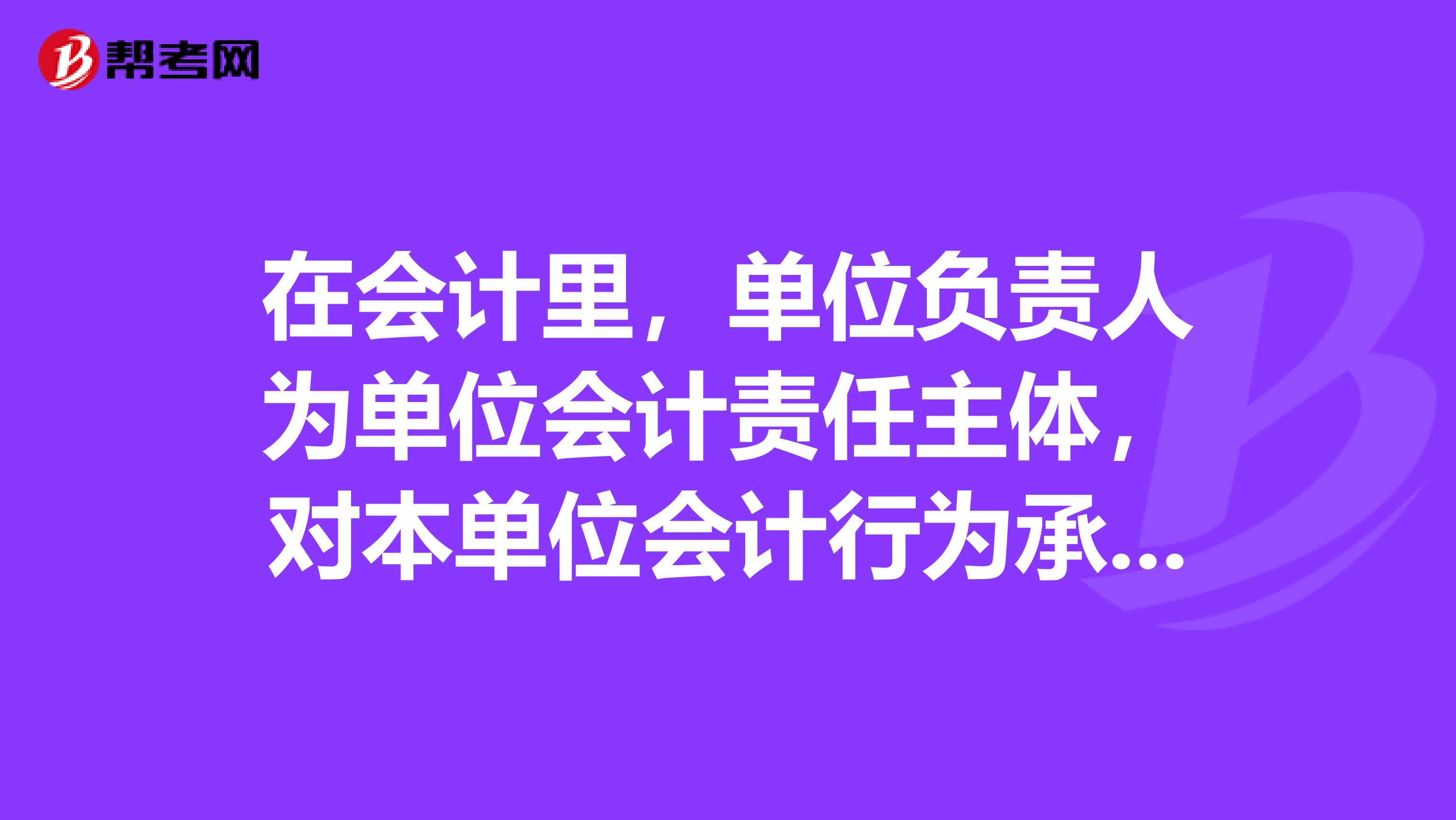 在会计里,单位负责人为单位会计责任主体,对本单位会计行为承担全部责任,此话为何错呢orz,求指教