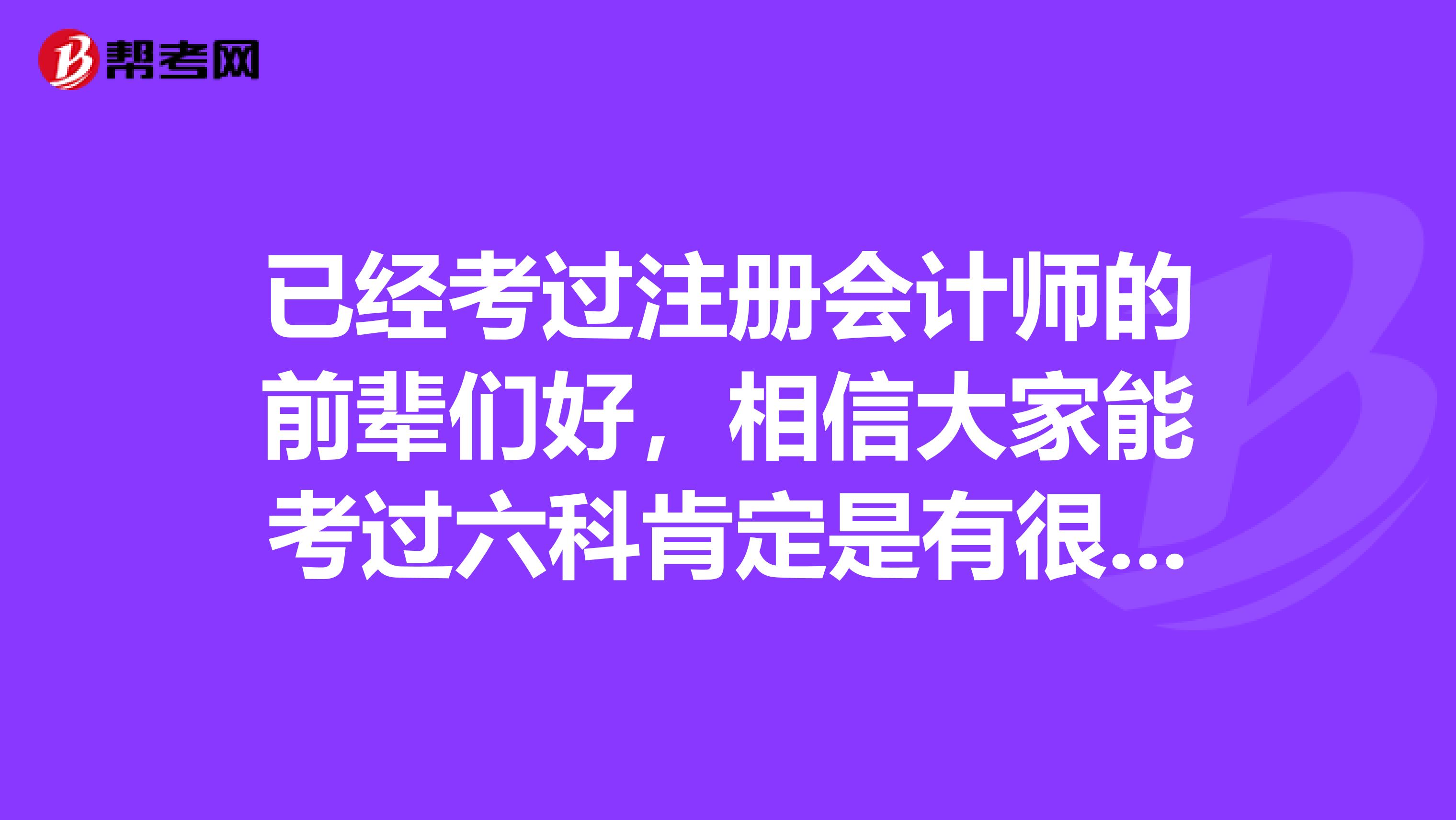 已经考过注册会计师的前辈们好，相信大家能考过六科肯定是有很好的学习方法的，麻烦分享一下好吗？