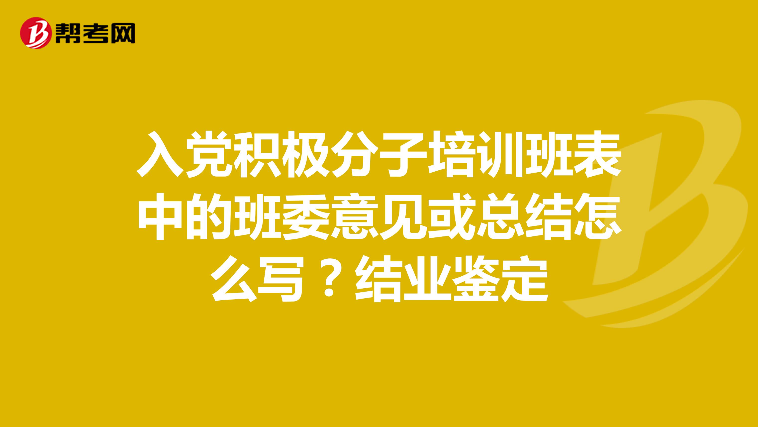 入党积极分子培训班表中的班委意见或总结怎么写？结业鉴定