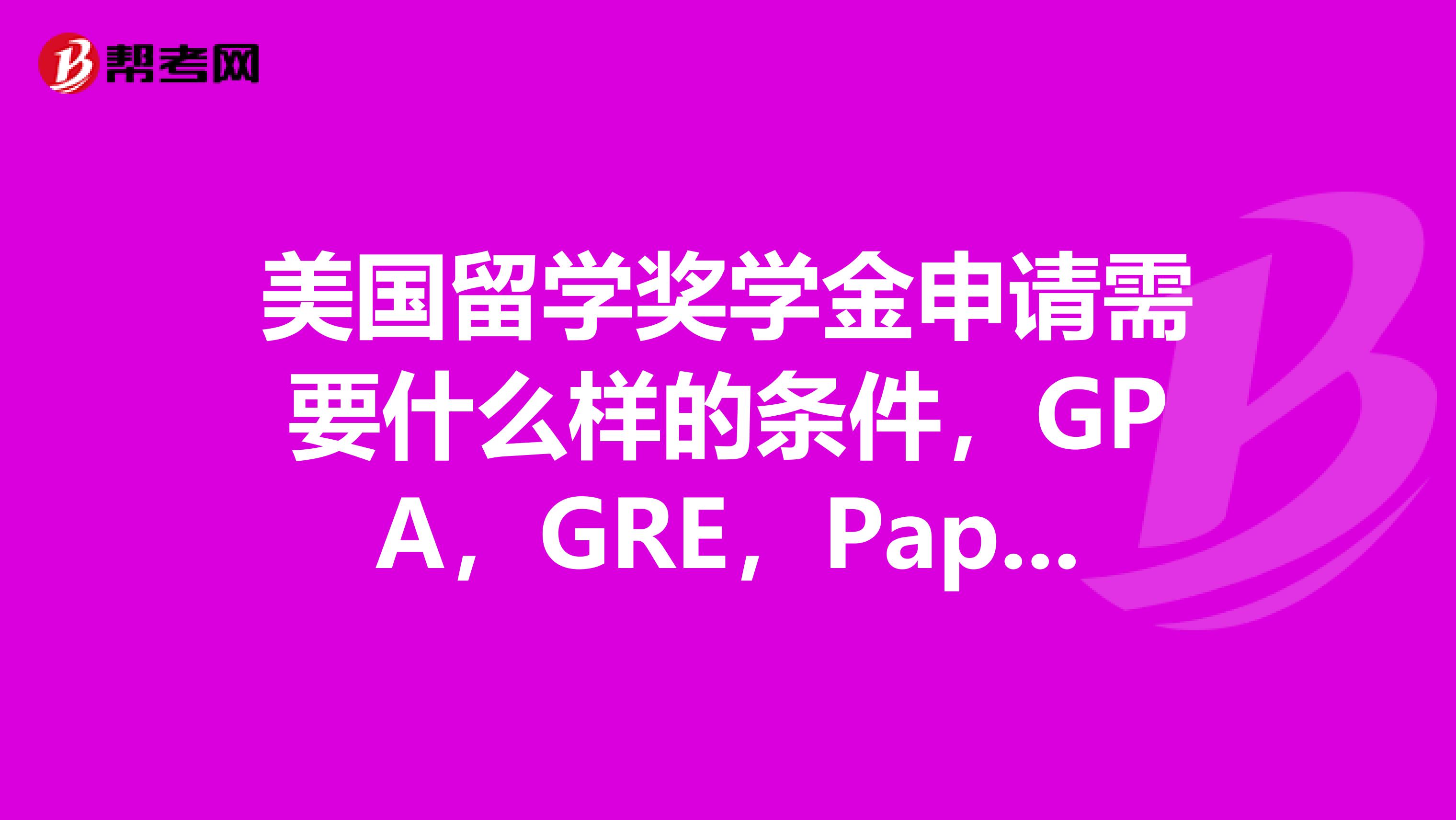 美国留学奖学金申请需要什么样的条件,GPA,GRE,Paper还是PS,经历哪样更重要?