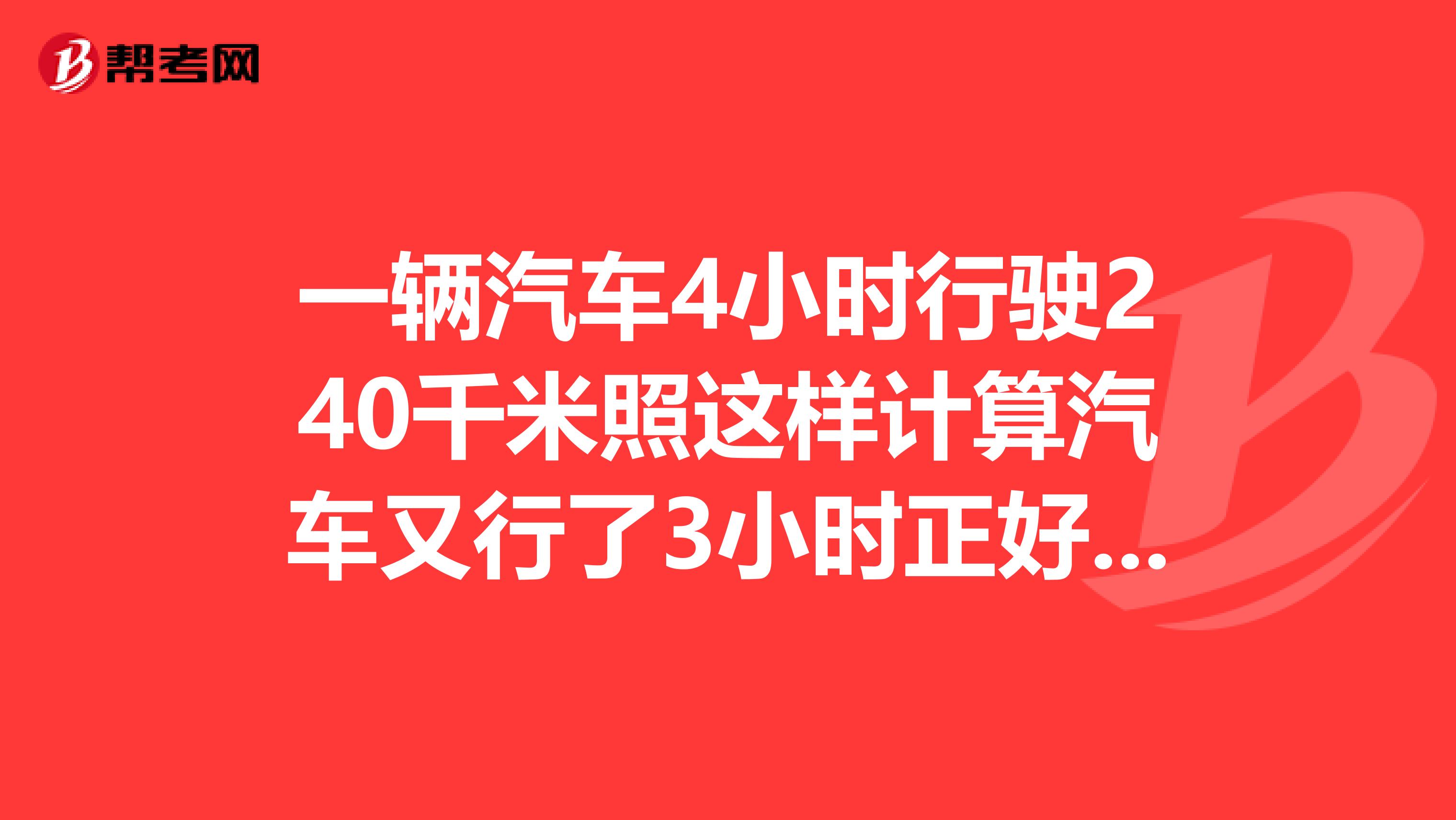 一辆汽车4小时行驶240千米照这样计算汽车又行了3小时正好到达目的地这条公路长多少千米用比例解
