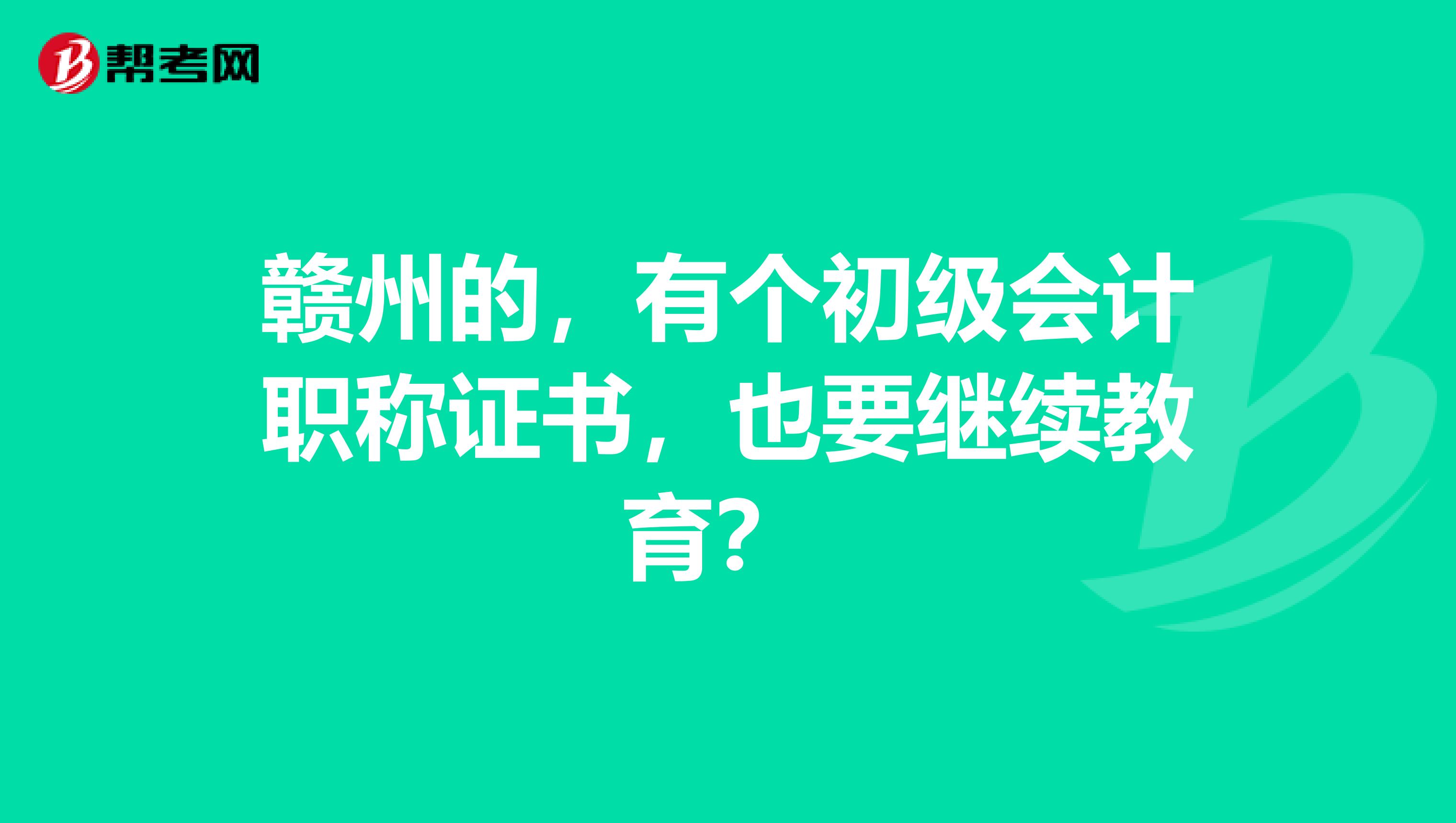 赣州的,有个初级会计职称证书,也要继续教育?