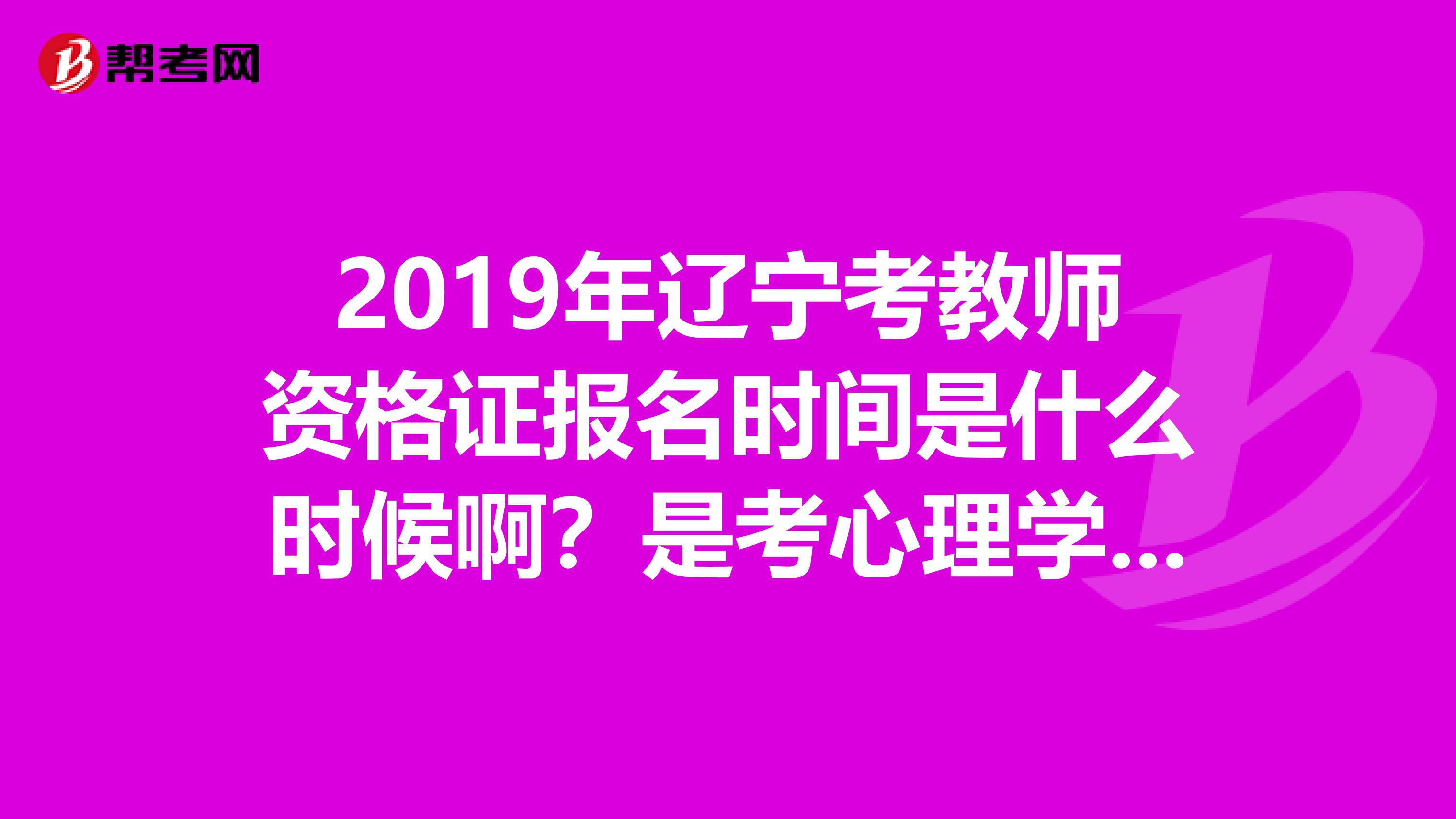 2019年辽宁考教师资格证报名时间是什么时候啊？是考心理学和教育学吗？？