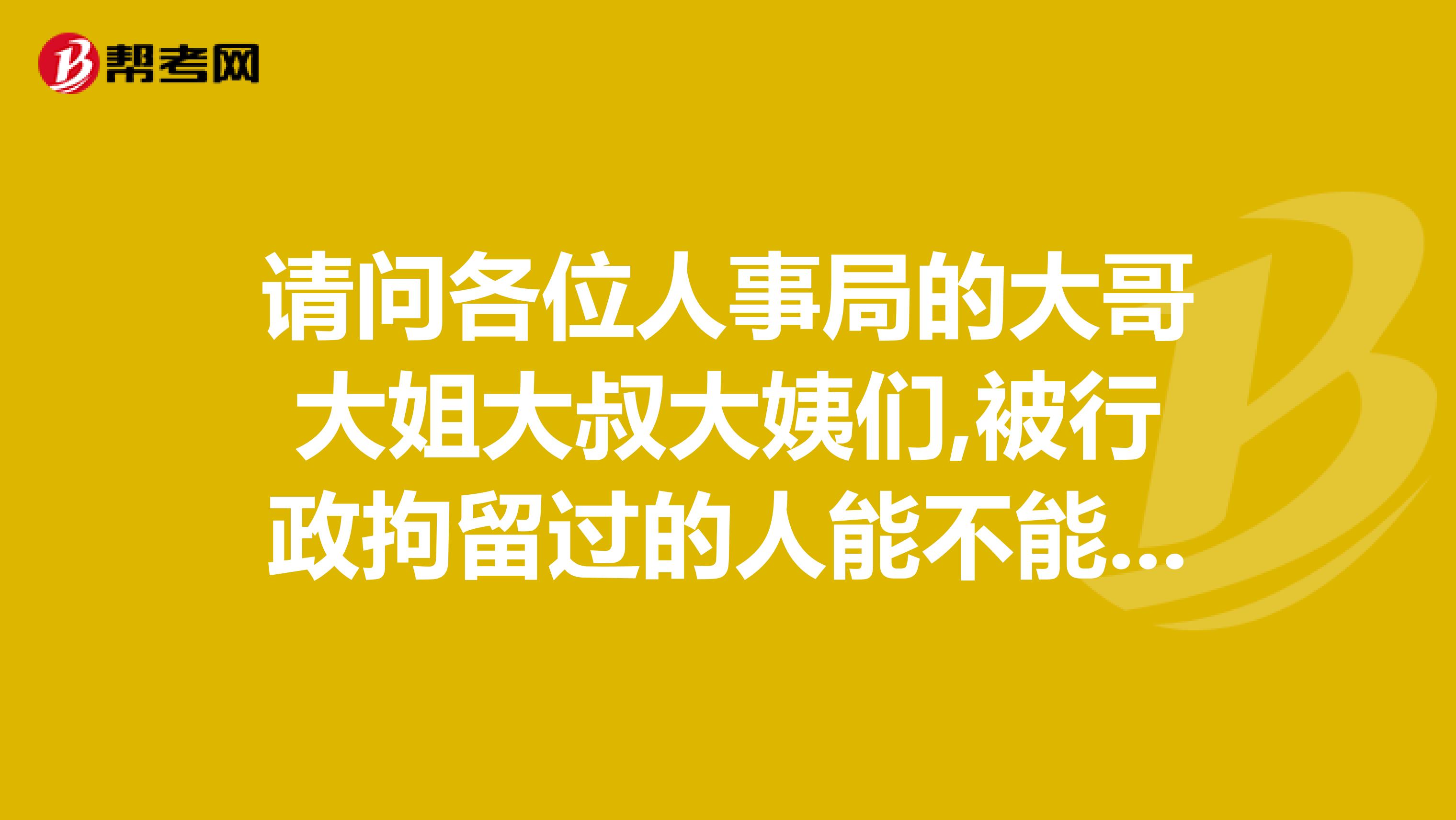 请问各位人事局的大哥大姐大叔大姨们,被行政拘留过的人能不能考公务员或进事业单位