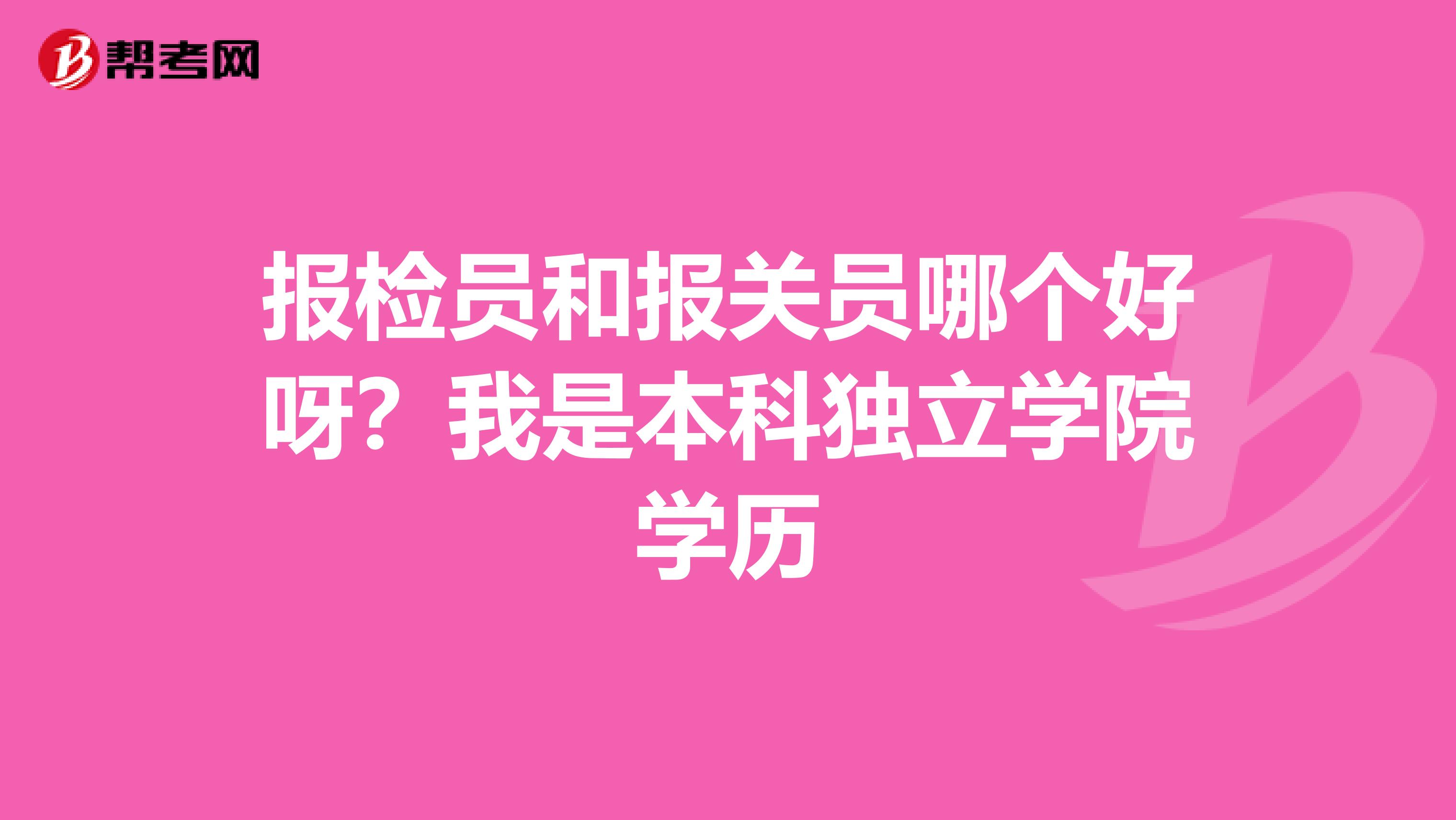报检员和报关员哪个好呀?我是本科独立学院学历