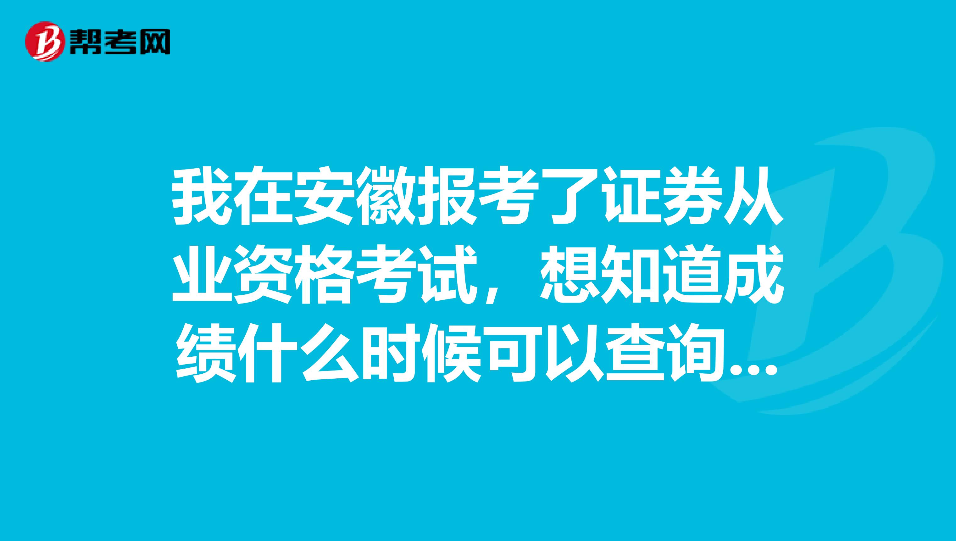 我在安徽报考了证券从业资格考试，想知道成绩什么时候可以查询啊？