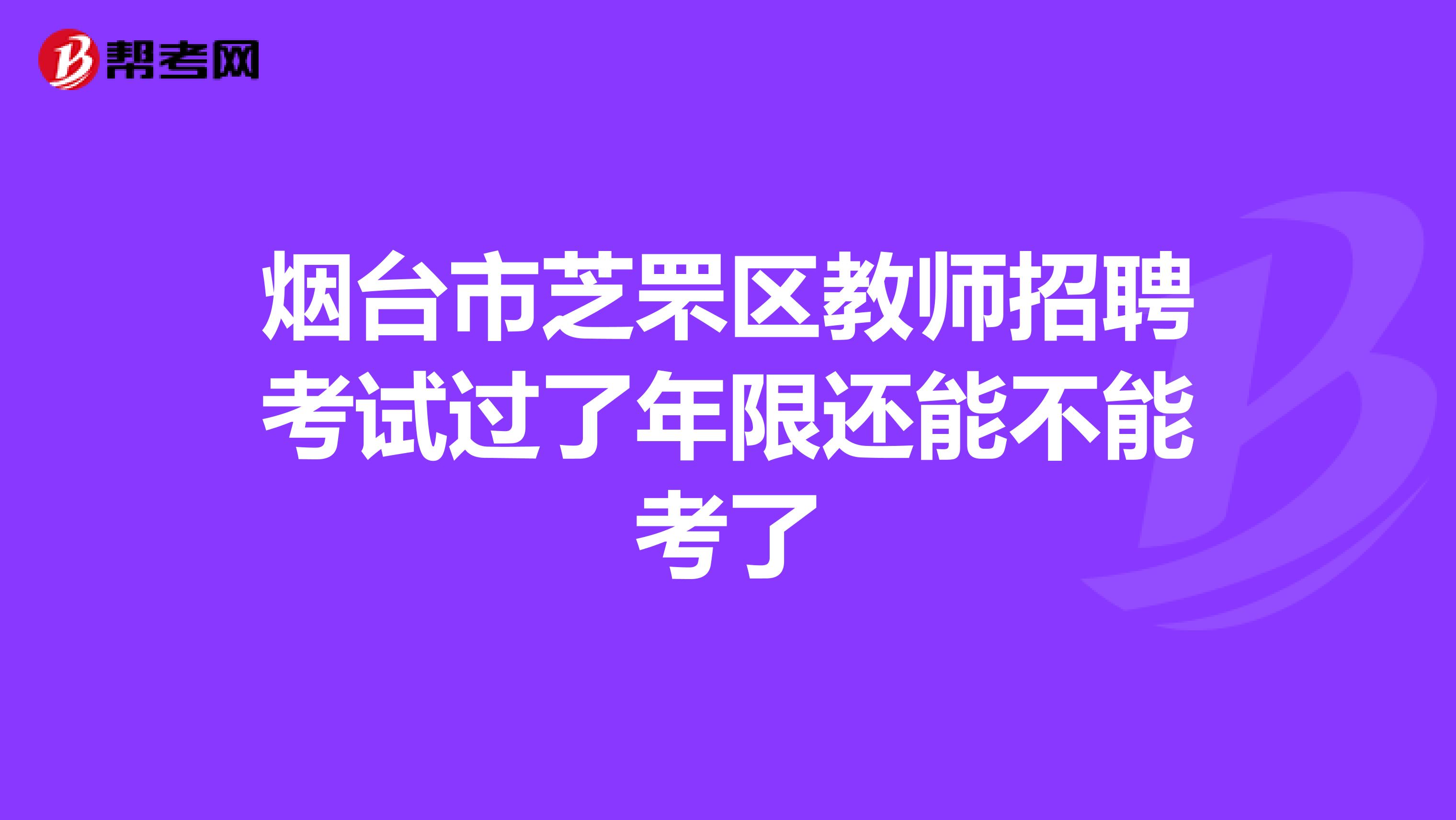 烟台市芝罘区教师招聘考试过了年限还能不能考了