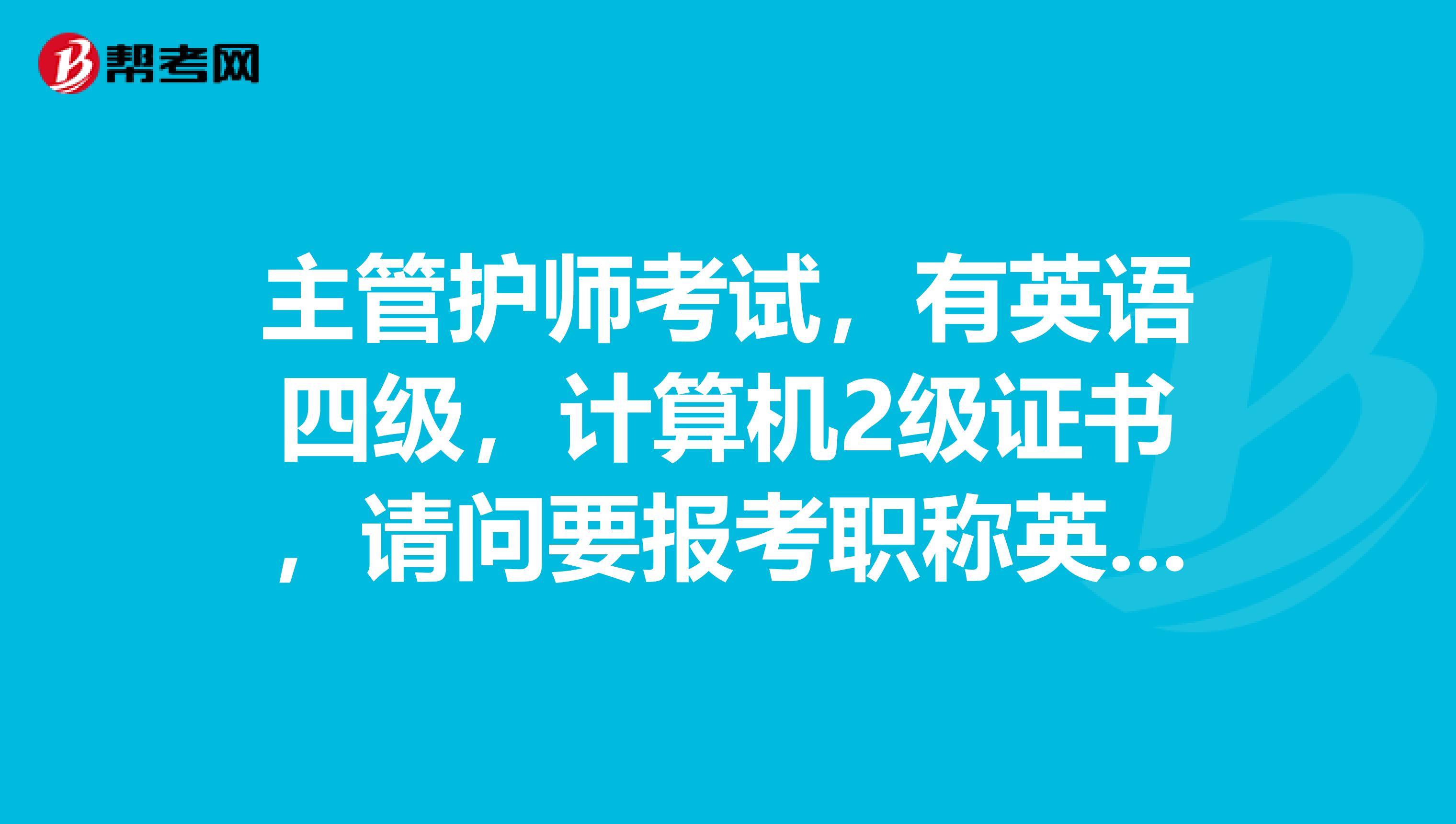 主管护师考试,有英语四级,计算机2级证书,请问要报考职称英语和计算机吗?