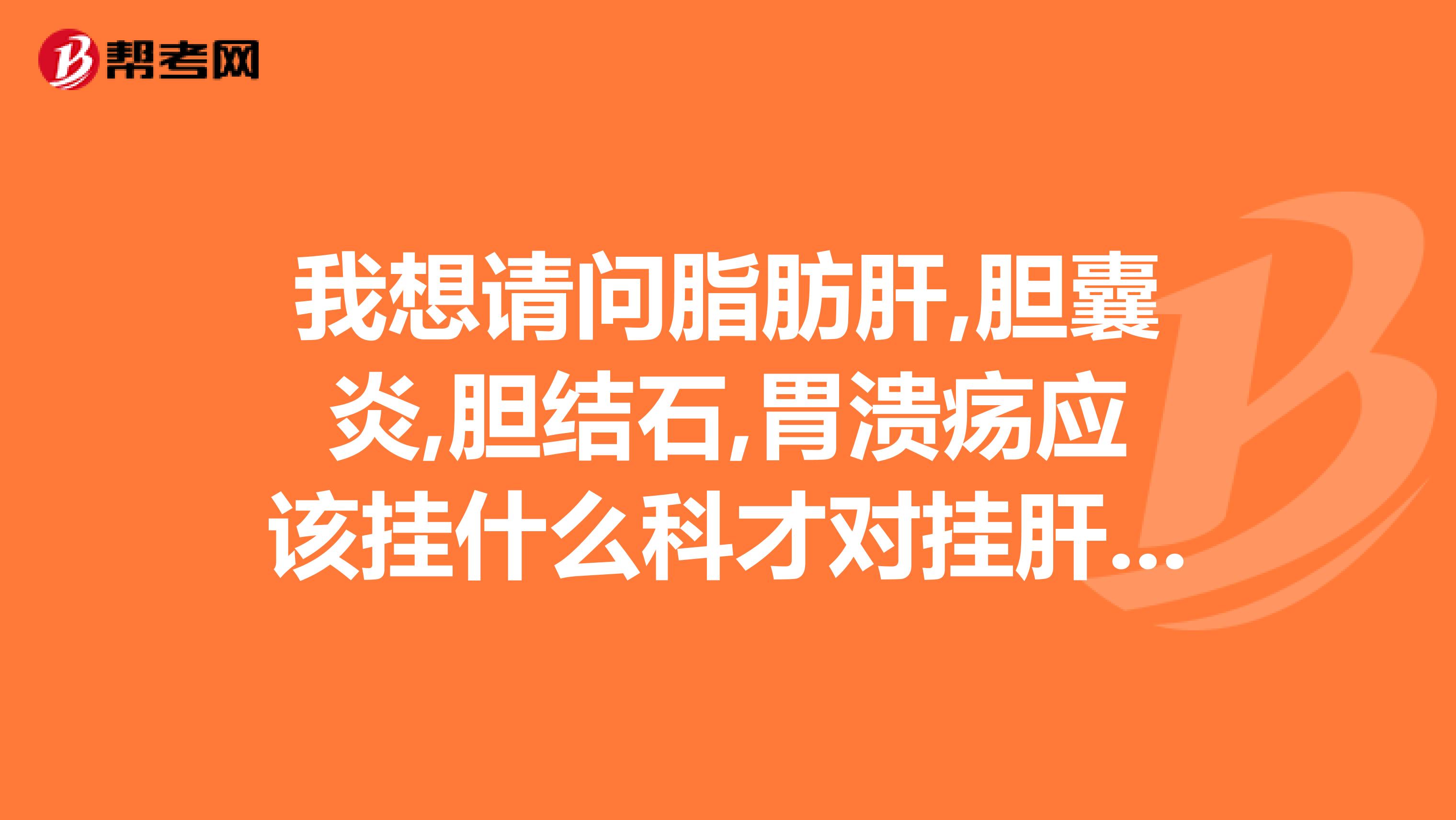 我想请问脂肪肝,胆囊炎,胆结石,胃溃疡应该挂什么科才对挂肝胆外科还是消化内科好