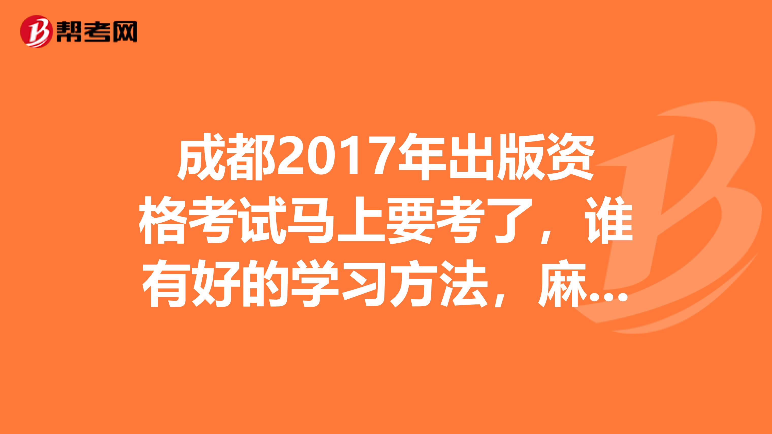 成都2017年出版资格考试马上要考了，谁有好的学习方法，麻烦推荐一下？跪求