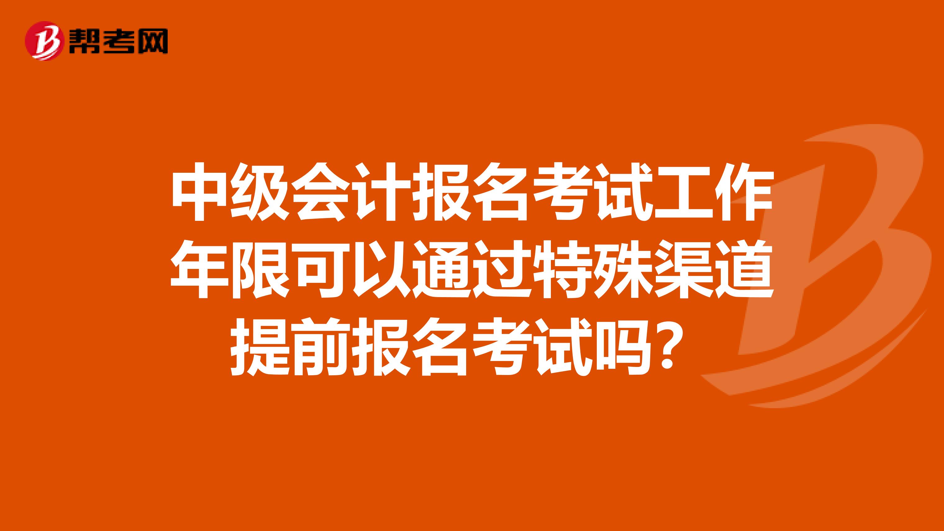 中级会计报名考试工作年限可以通过特殊渠道提前报名考试吗？