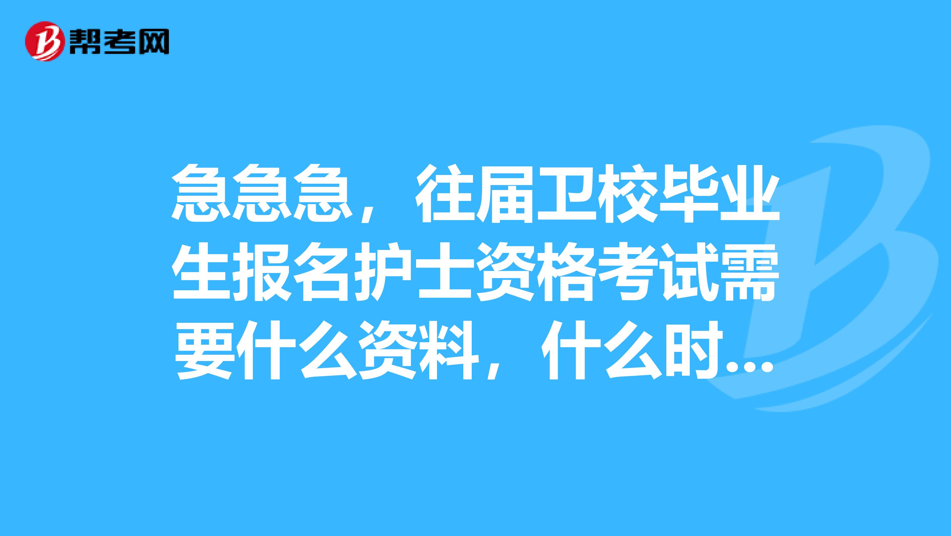 急急急，往届卫校毕业生报名护士资格考试需要什么资料，什么时候开始报名