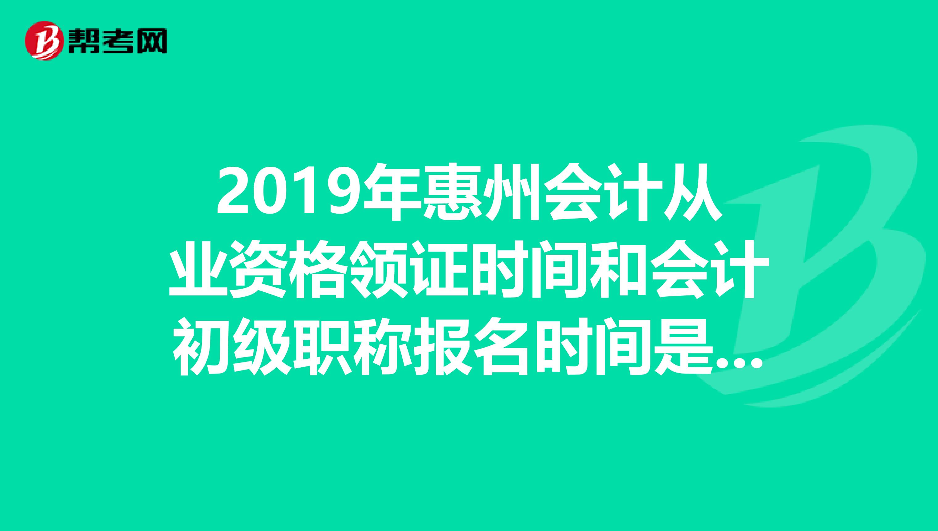 2019年惠州会计从业资格领证时间和会计初级职称报名时间是什么？