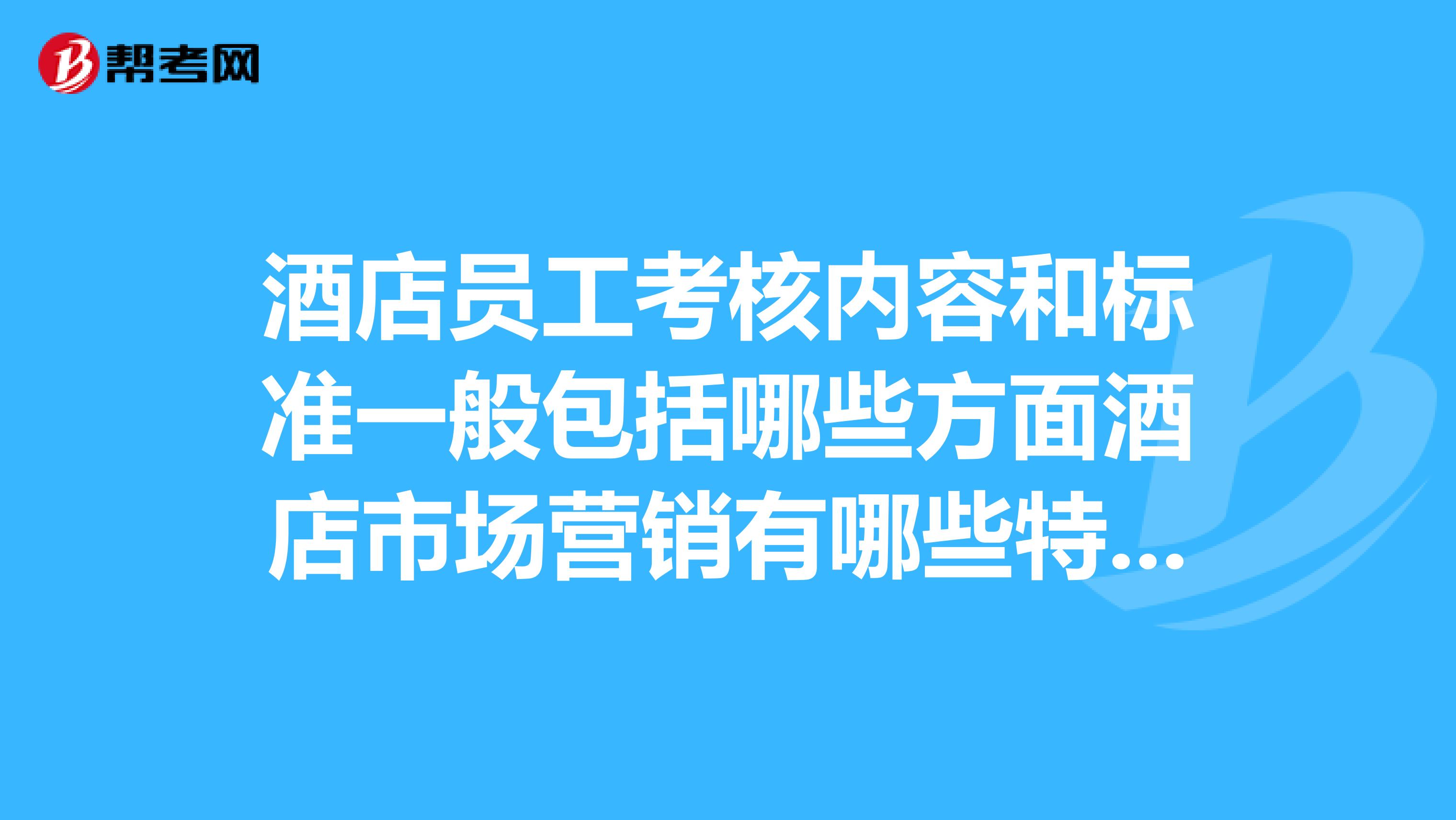 酒店员工考核内容和标准一般包括哪些方面酒店市场营销有哪些特点应如何进行营销对策的选择