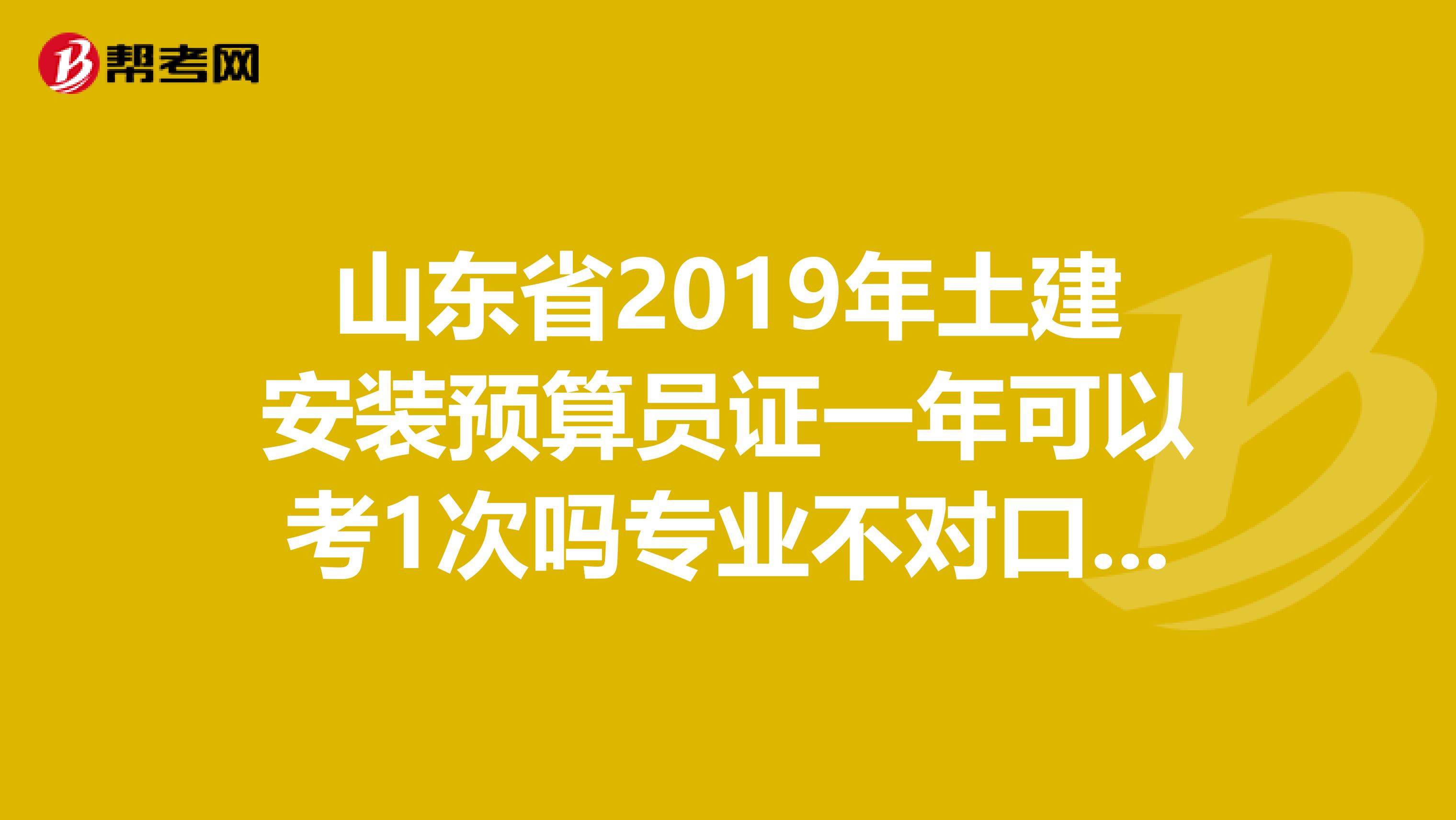 山东省2019年土建安装预算员证一年可以考1次吗专业不对口能考吗