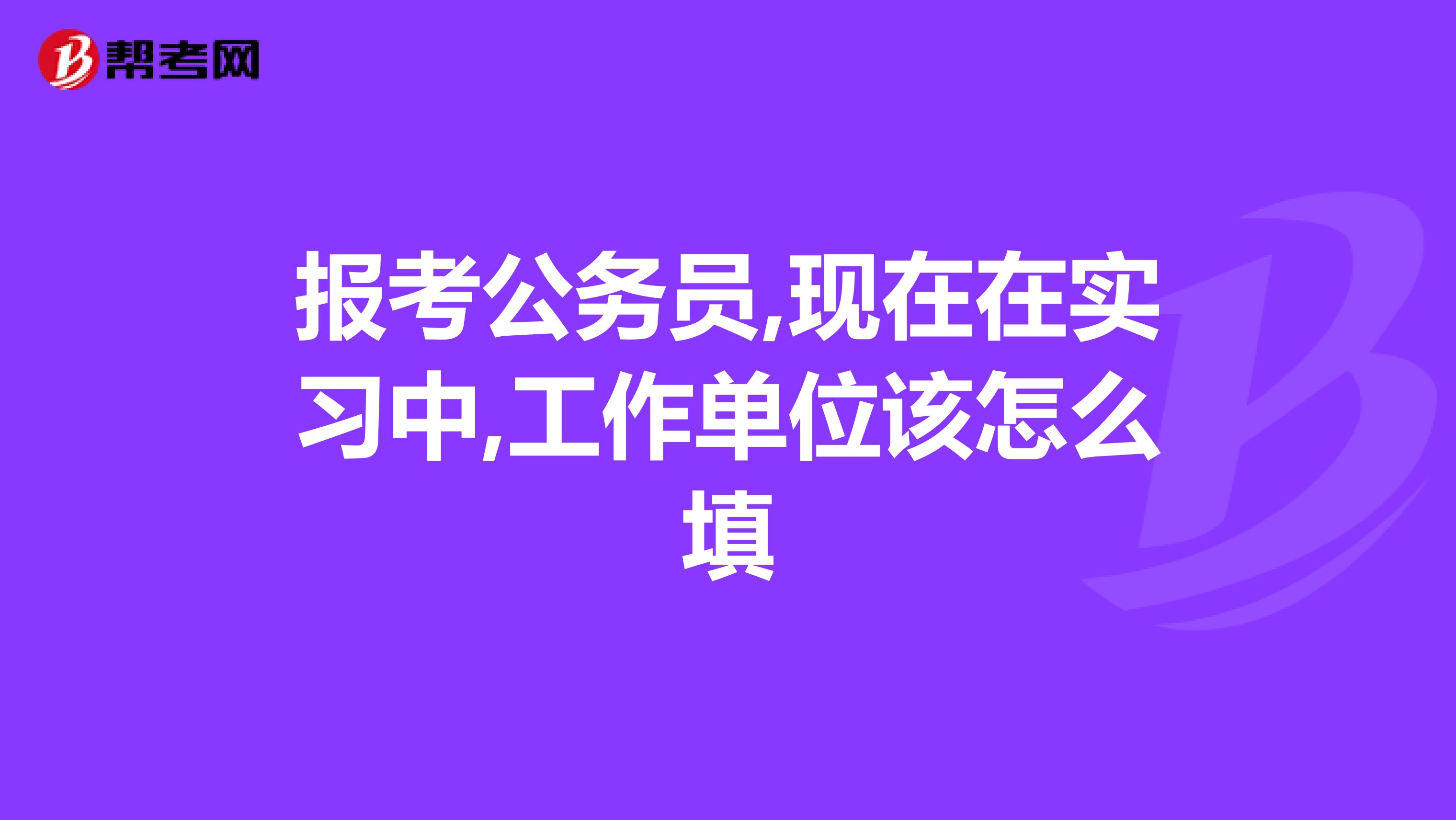 报考公务员,现在在实习中,工作单位该怎么填