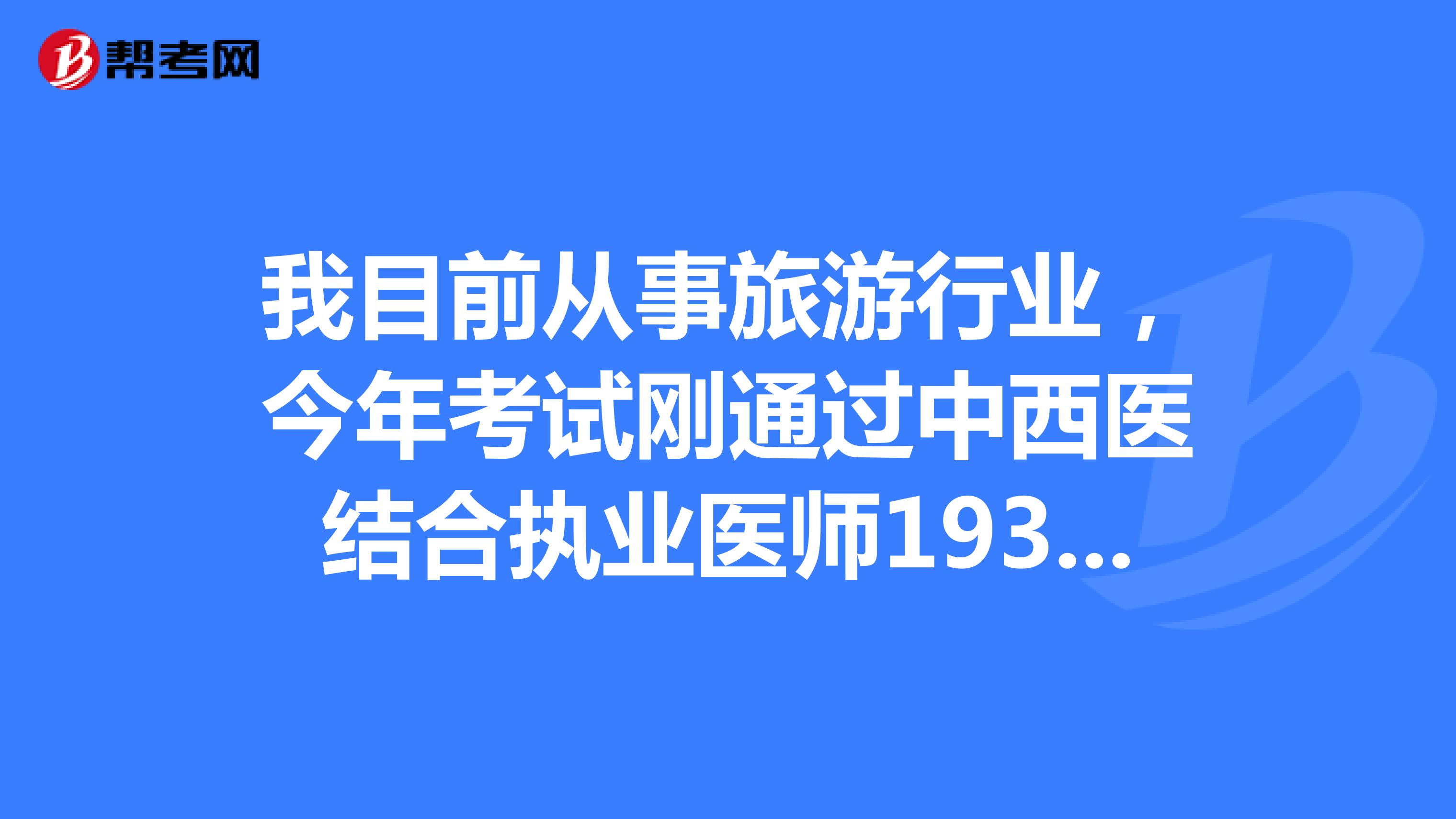 我目前從事旅游行業(yè)，今年考試剛通過中西醫(yī)結(jié)合執(zhí)業(yè)醫(yī)師193分，請問一下大家該怎樣注冊？